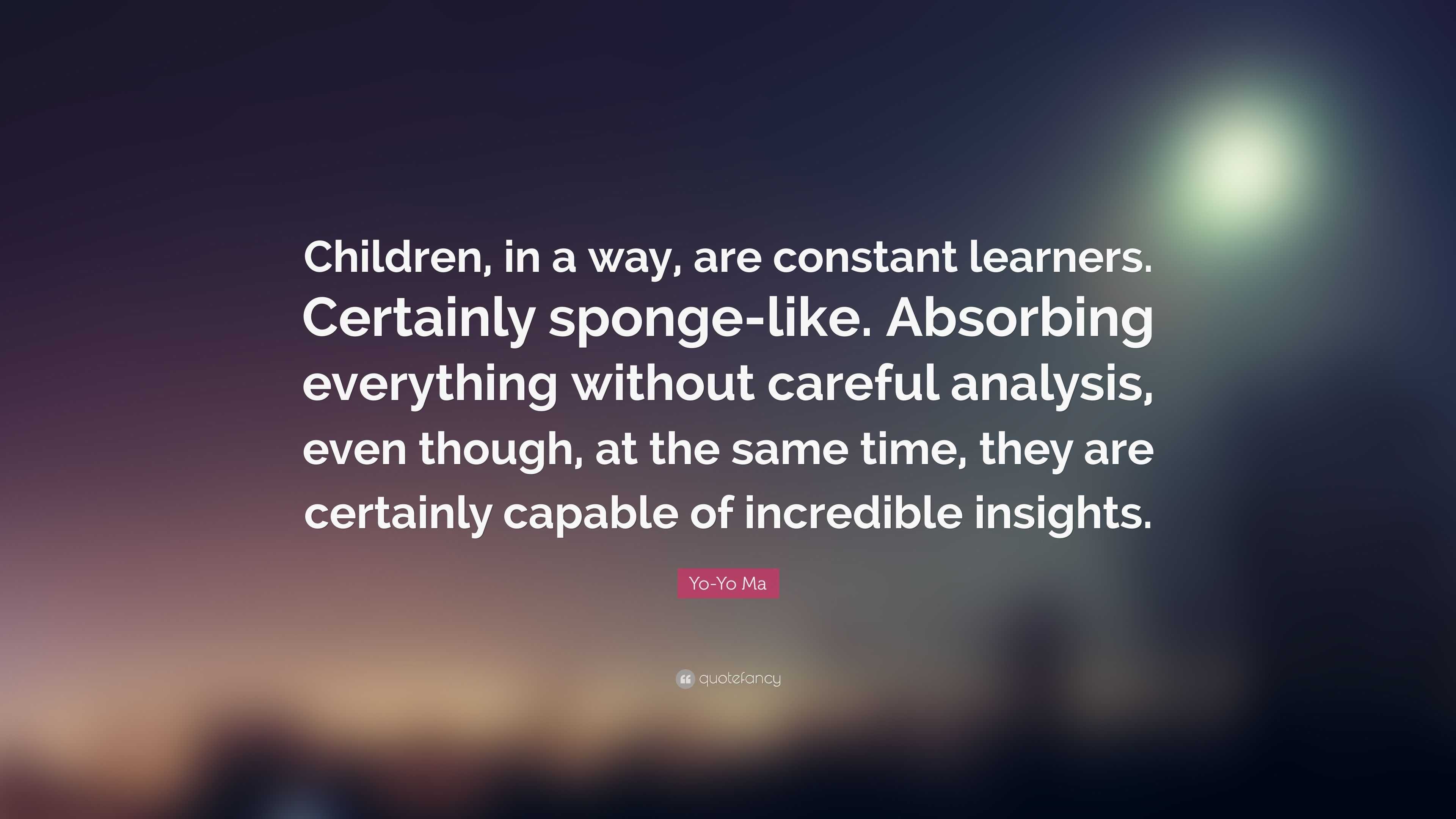 Yo Yo Ma Quote Children In A Way Are Constant Learners Certainly Sponge Like Absorbing Everything Without Careful Analysis Even Th