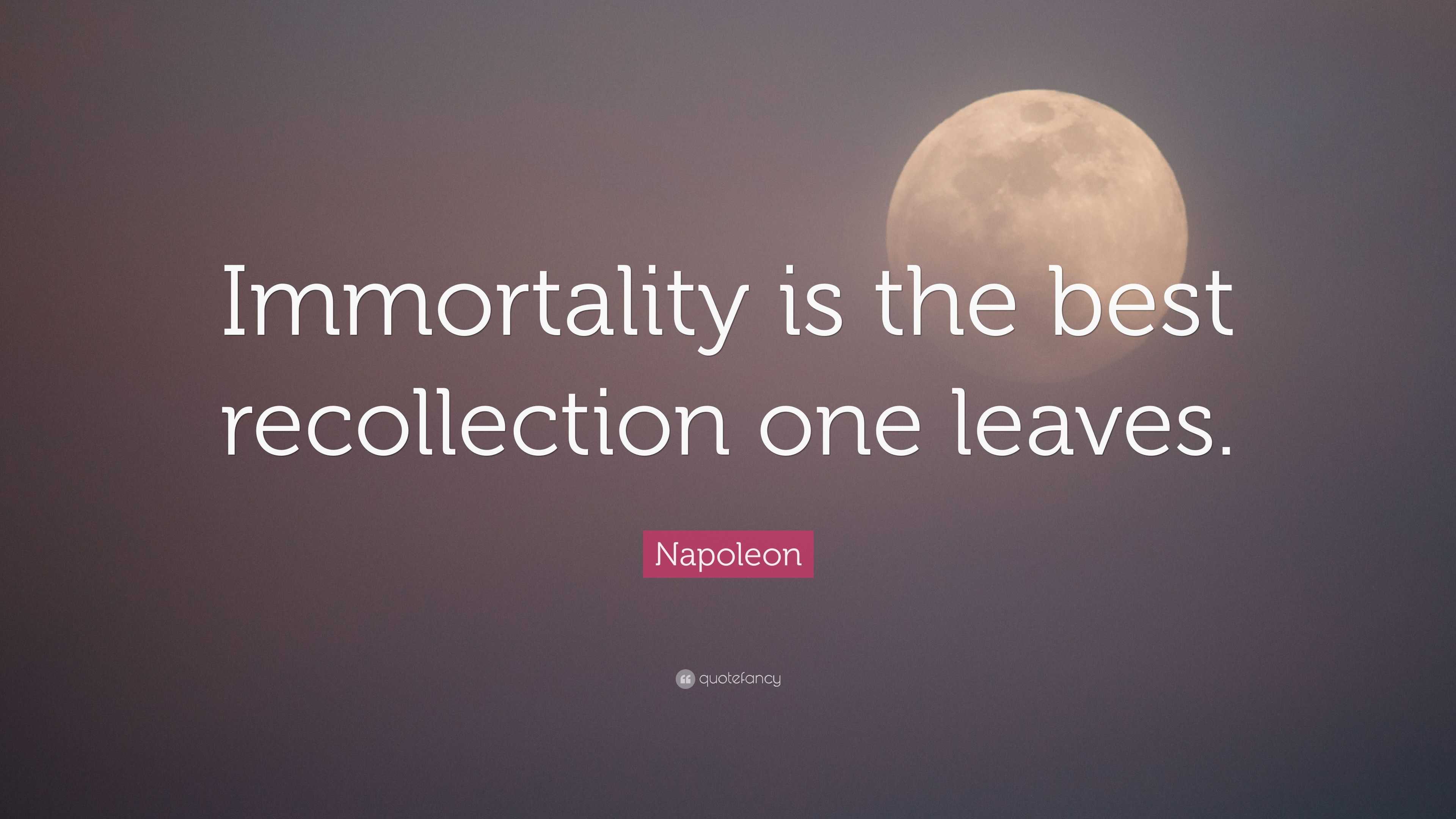 Napoleon Quote: “Immortality is the best recollection one leaves.”