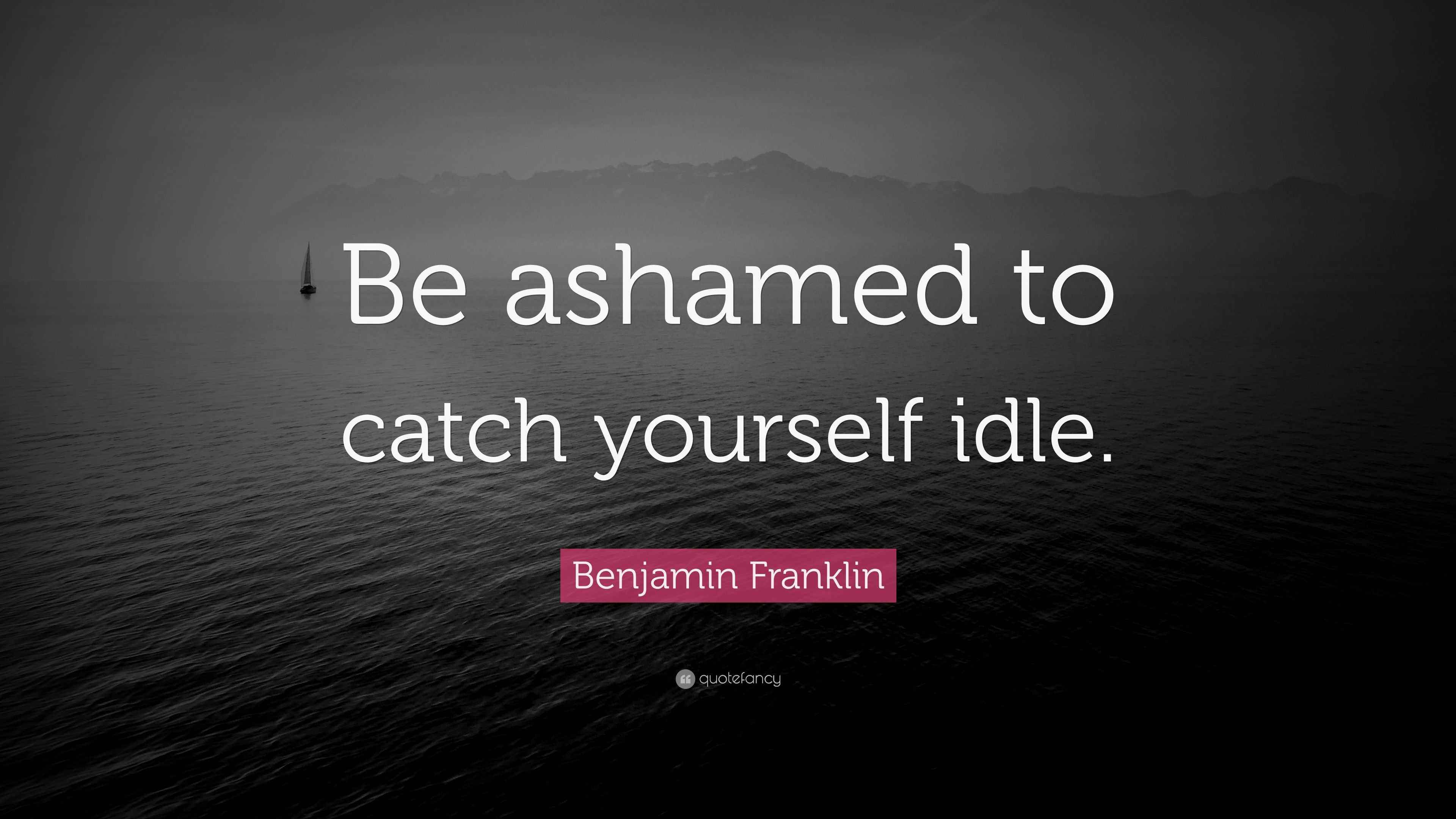 Benjamin Franklin Quote “Be ashamed to catch yourself idle.”