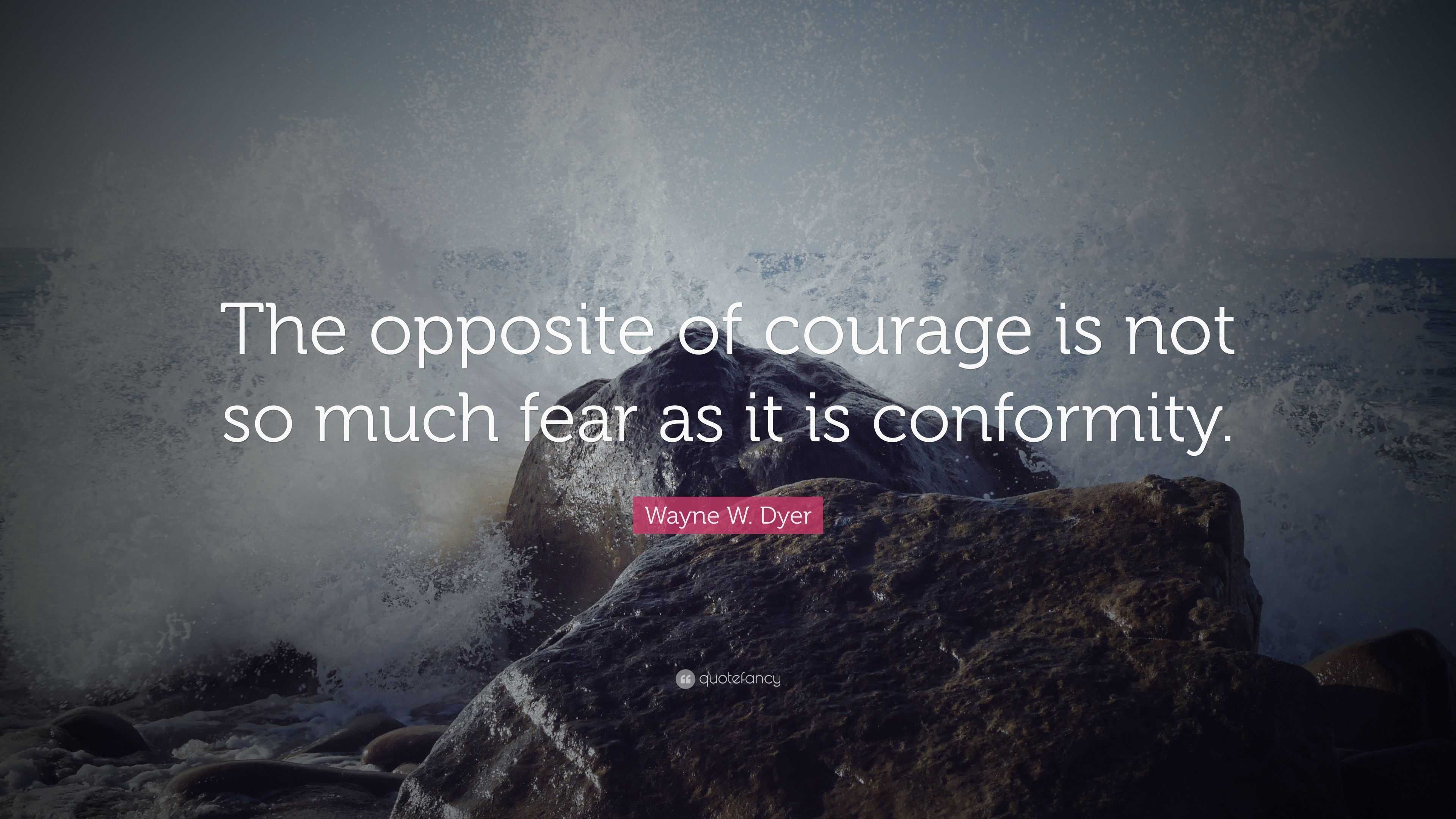 Wayne W. Dyer Quote: “The opposite of courage is not so much fear as it ...