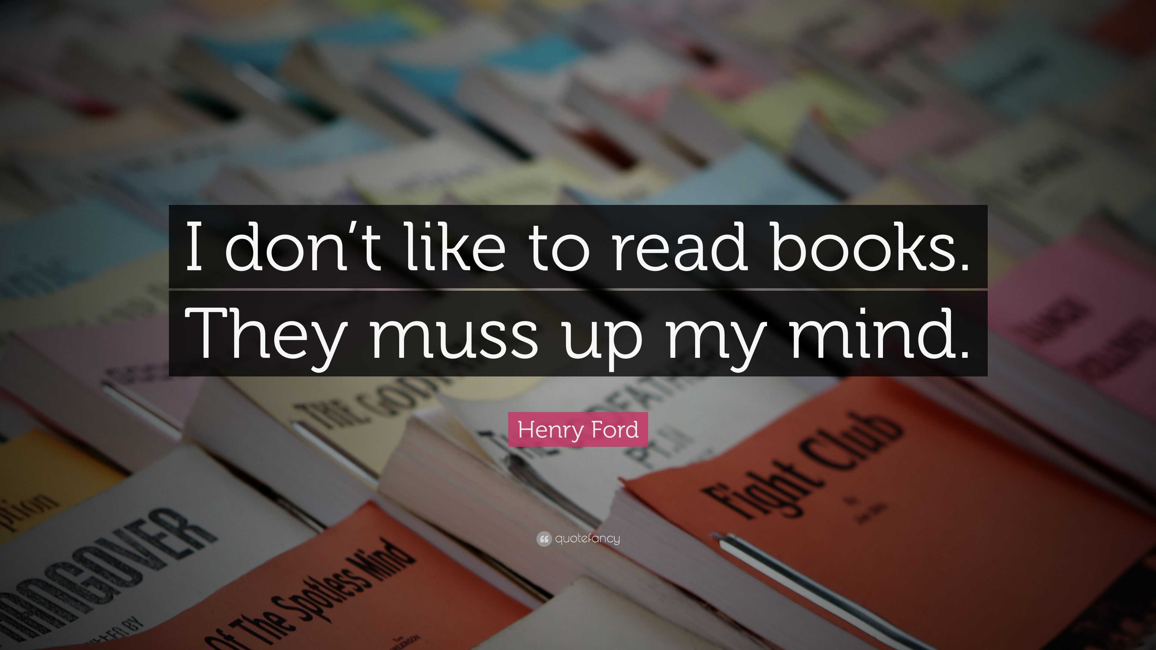 Henry Ford Quote: “I don’t like to read books. They muss up my mind.”