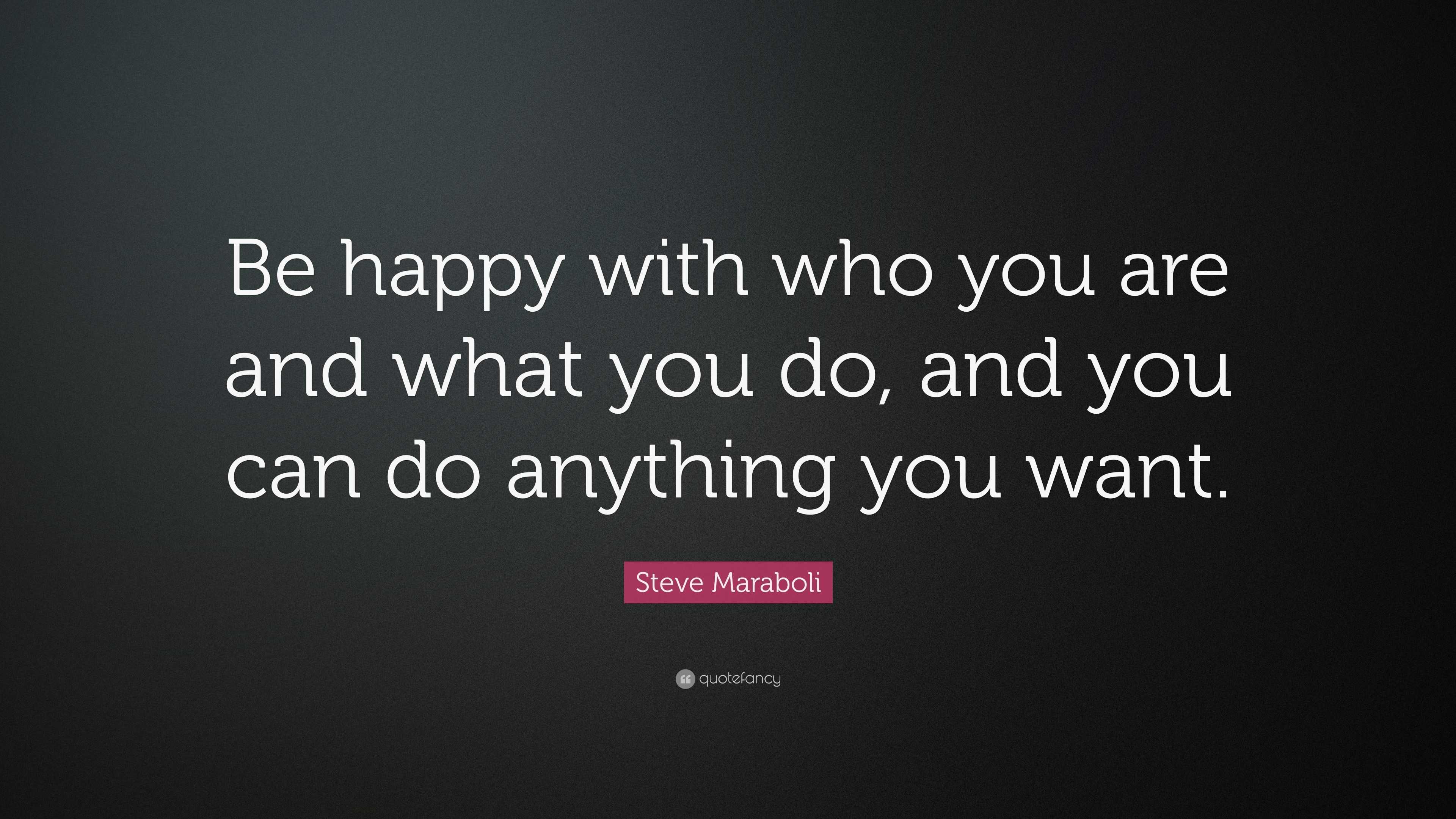 Steve Maraboli Quote: “Be happy with who you are and what you do, and ...