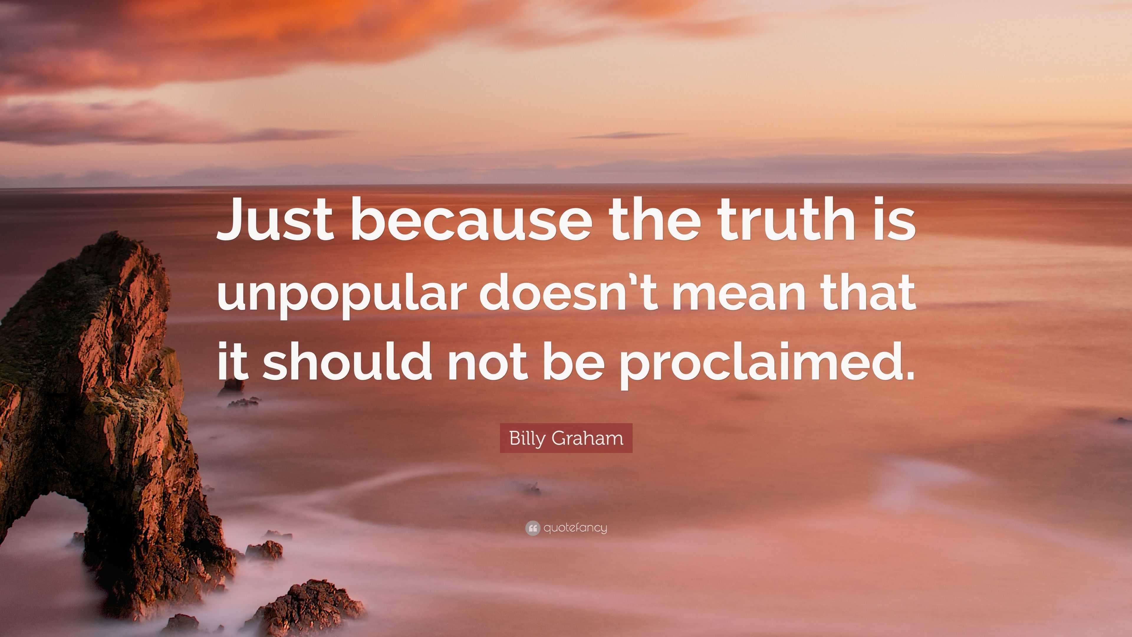 Billy Graham Quote: “Just because the truth is unpopular doesn’t mean ...