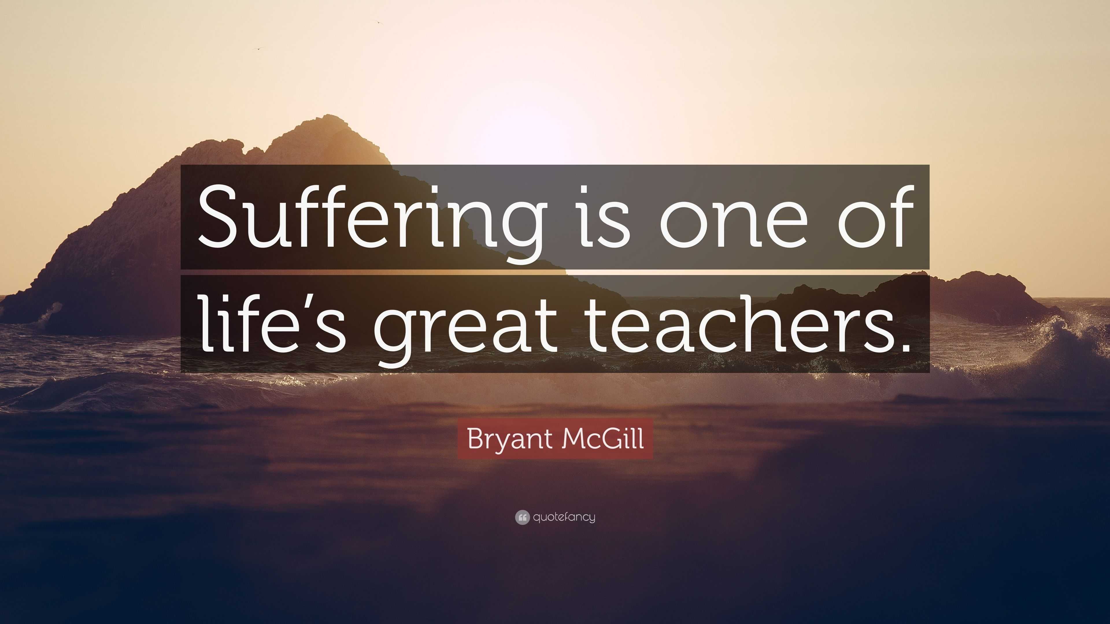 Bryant McGill Quote: “Suffering is one of life’s great teachers.”