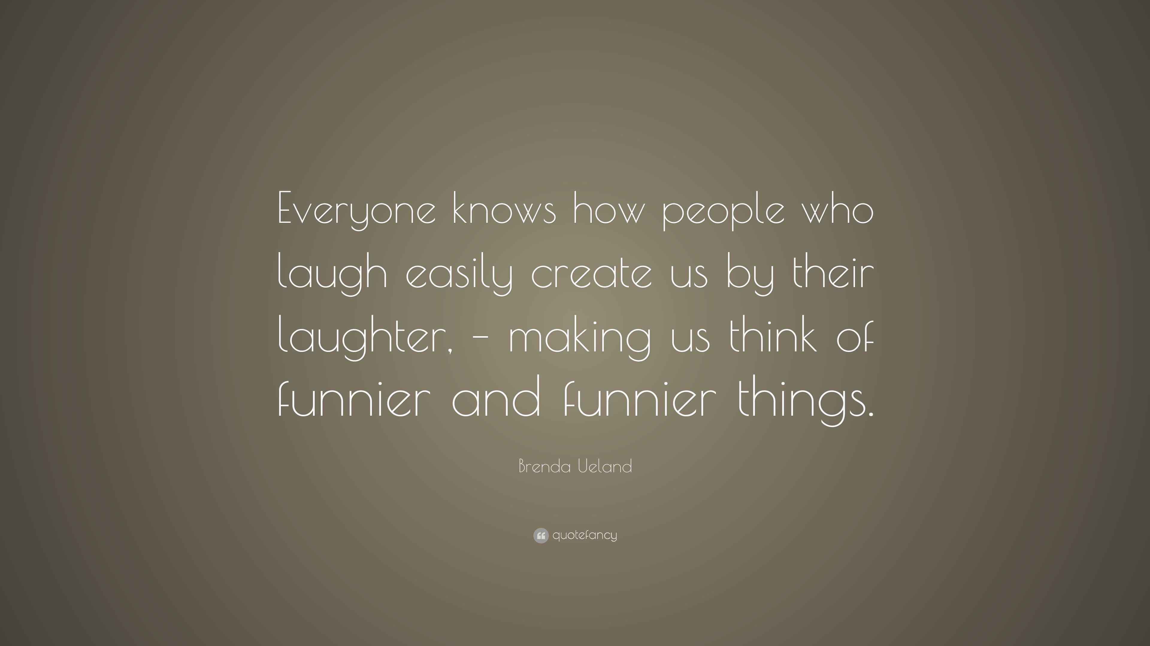 Brenda Ueland Quote “Everyone knows how people who laugh easily create