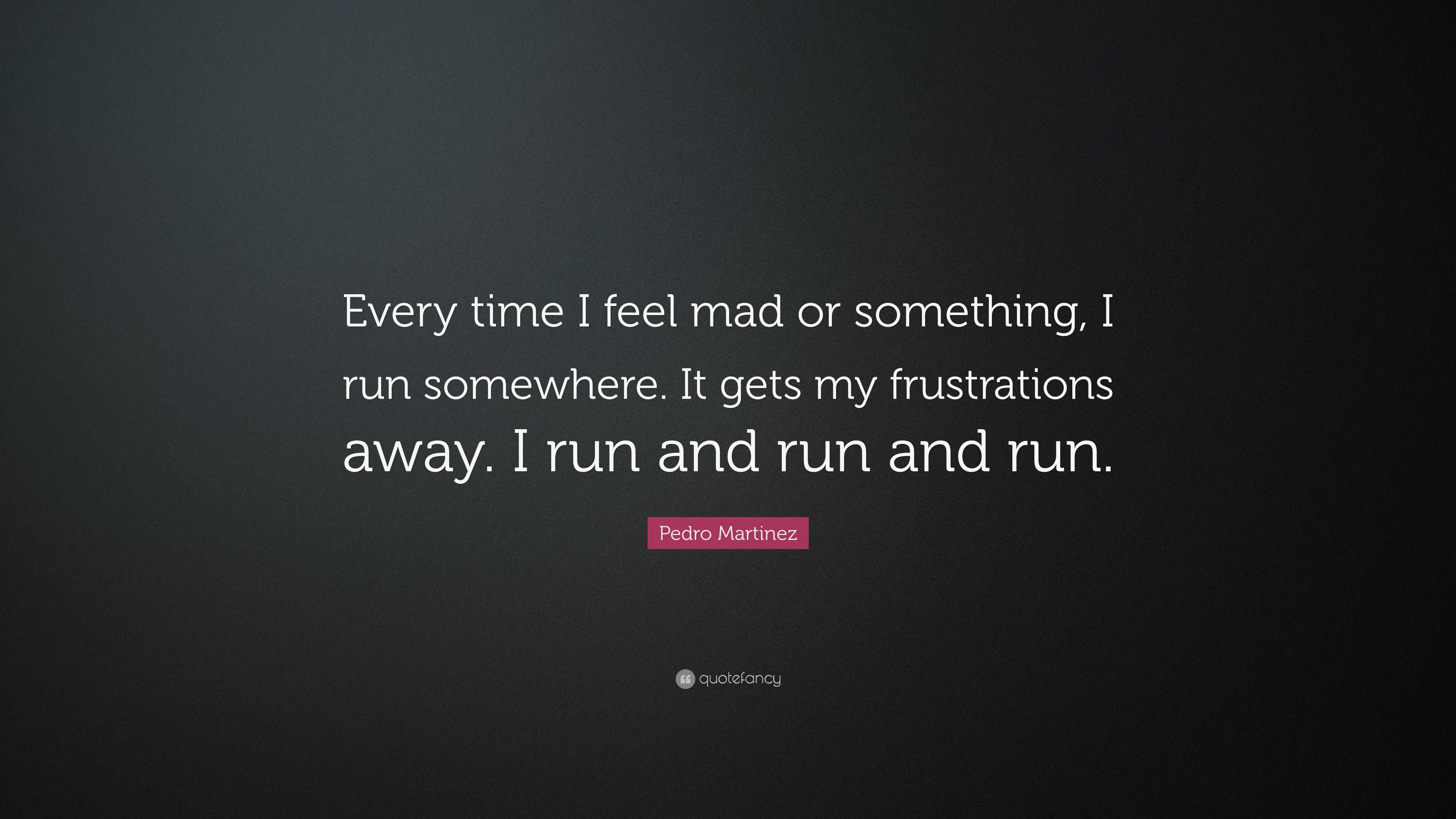 Pedro Martinez Quote: “Every time I feel mad or something, I run ...