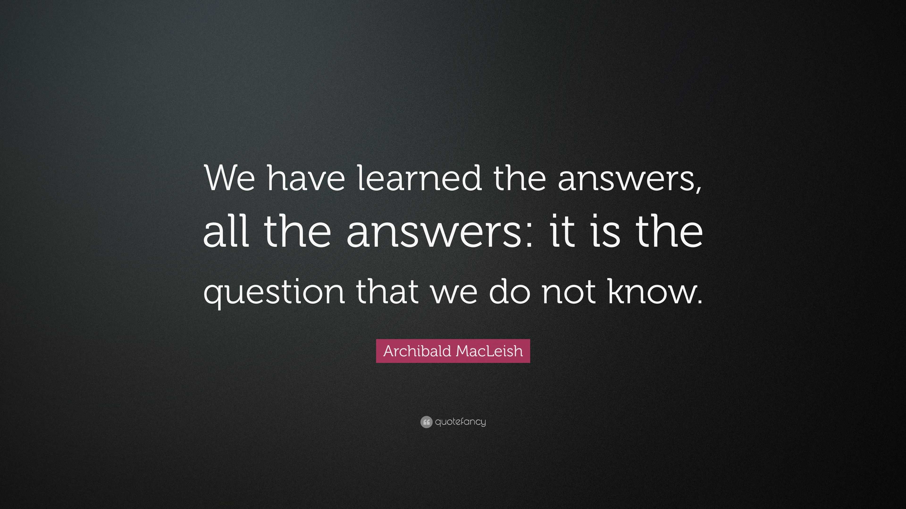 Archibald MacLeish Quote: “We have learned the answers, all the answers ...