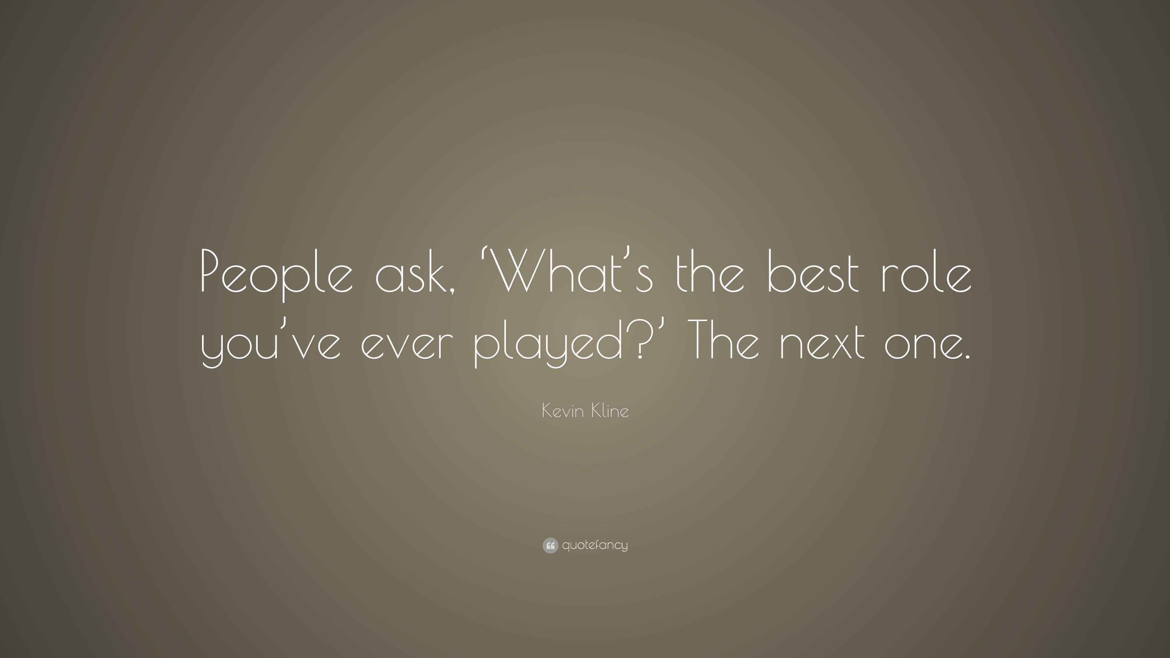 Kevin Kline Quote “People ask, ‘What’s the best role you’ve ever
