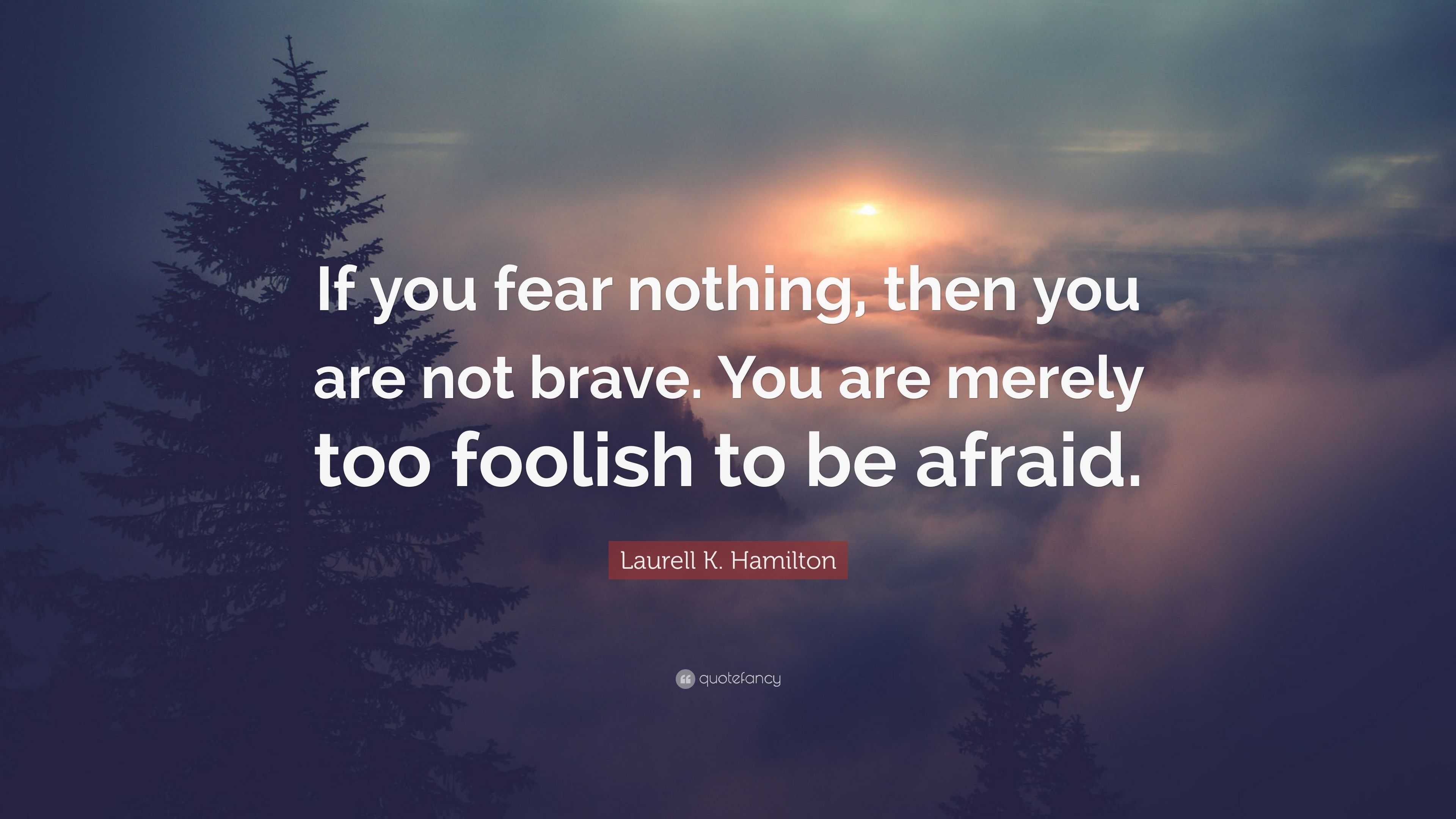 Laurell K. Hamilton Quote: “If you fear nothing, then you are not brave ...