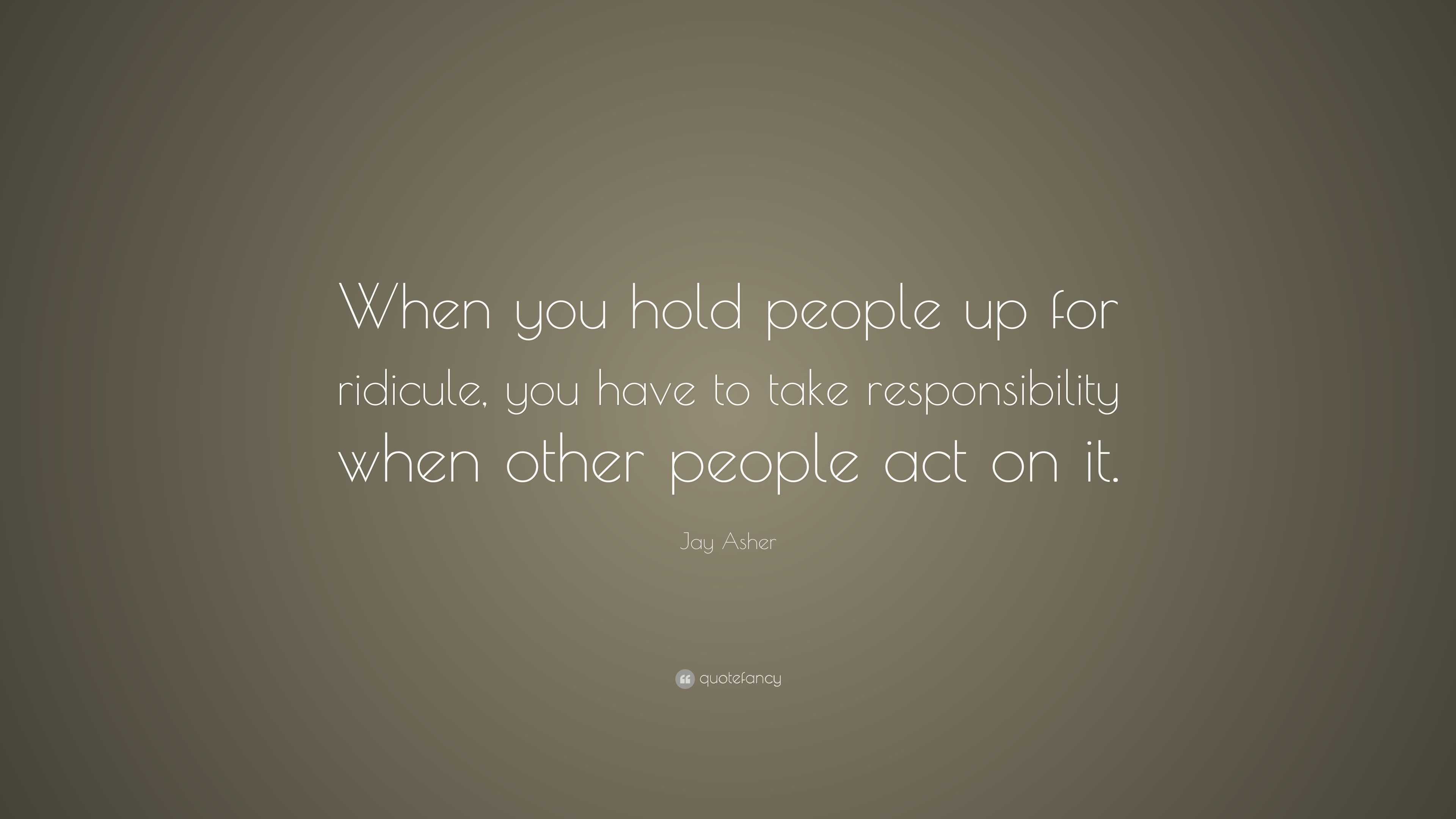 Jay Asher Quote: “When you hold people up for ridicule, you have to ...