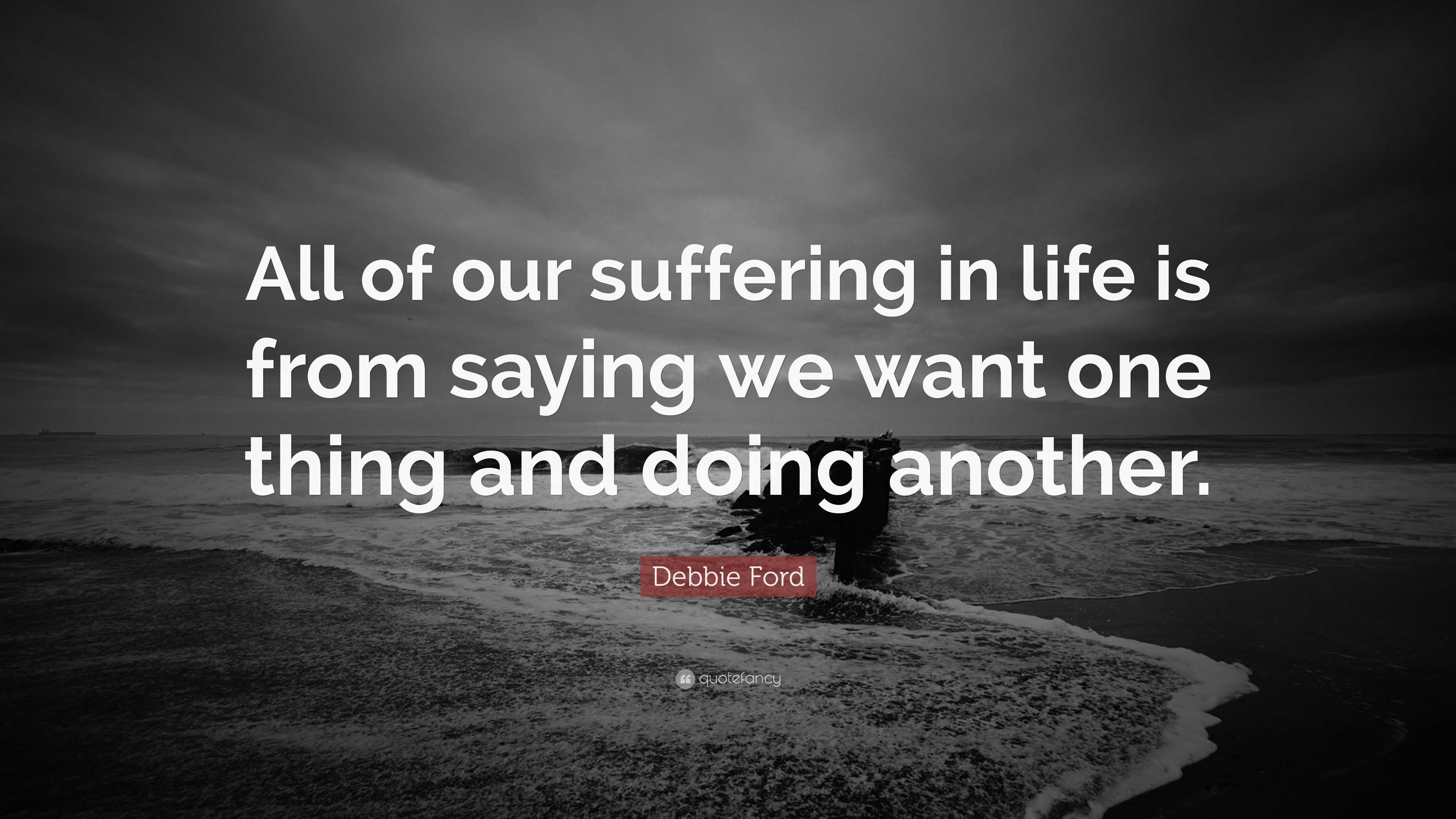 Debbie Ford Quote: “All of our suffering in life is from saying we want ...