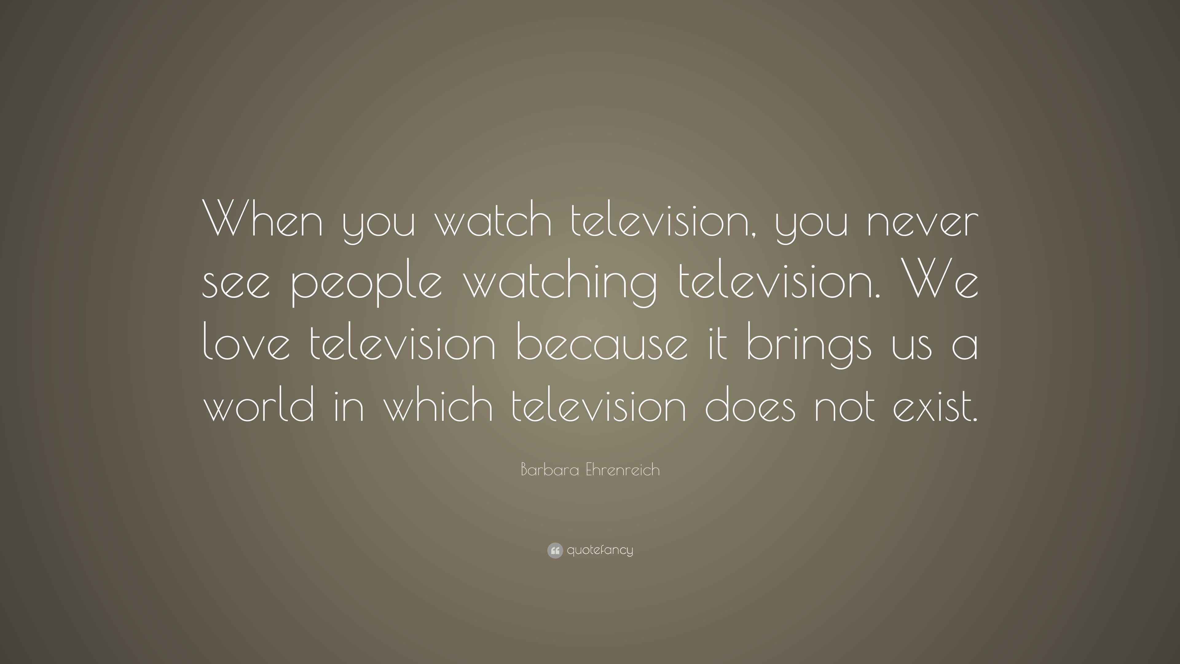 Barbara Ehrenreich Quote “When you watch television, you never see