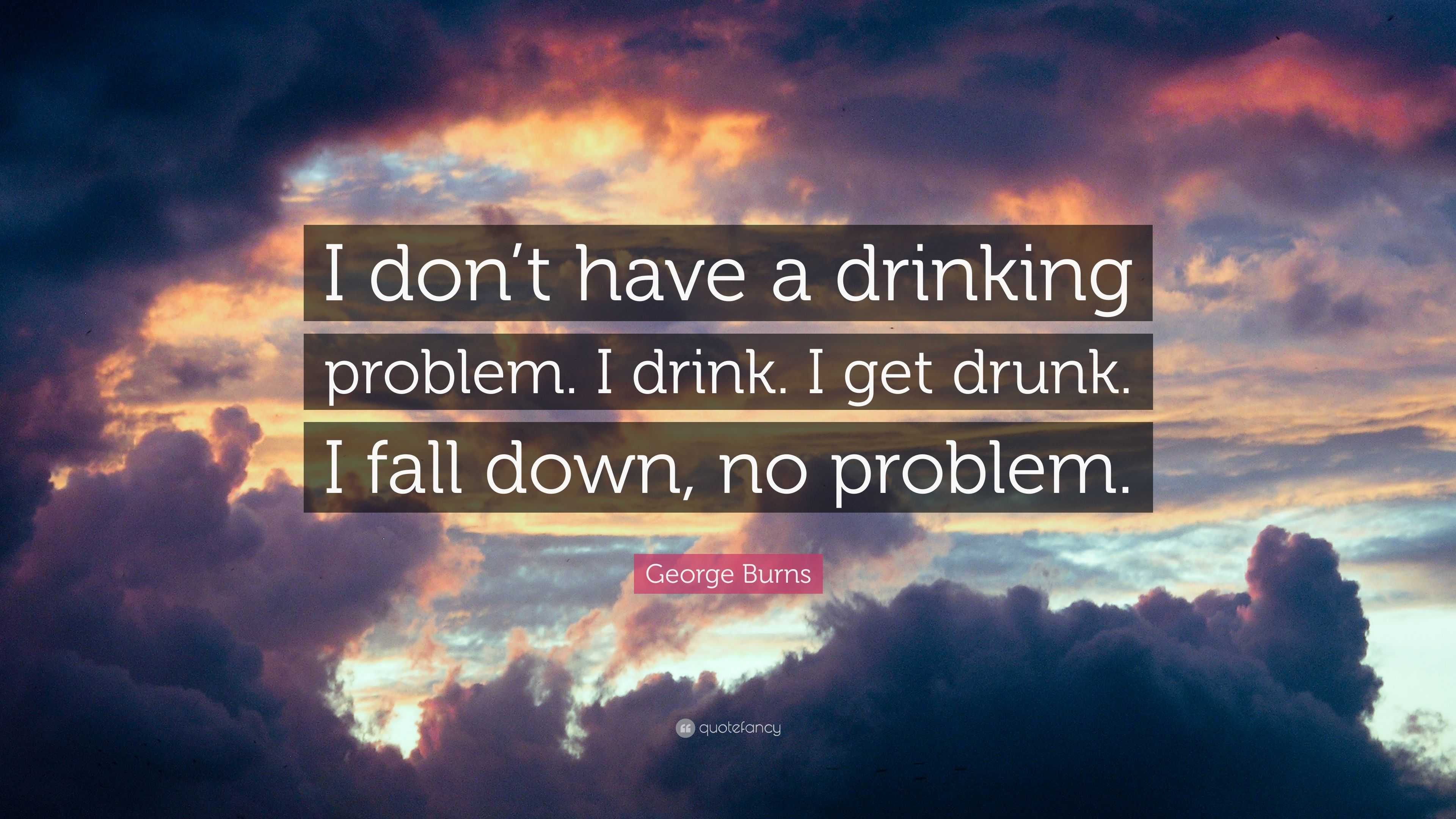 George Burns Quote “i Dont Have A Drinking Problem I Drink I Get Drunk I Fall Down No 