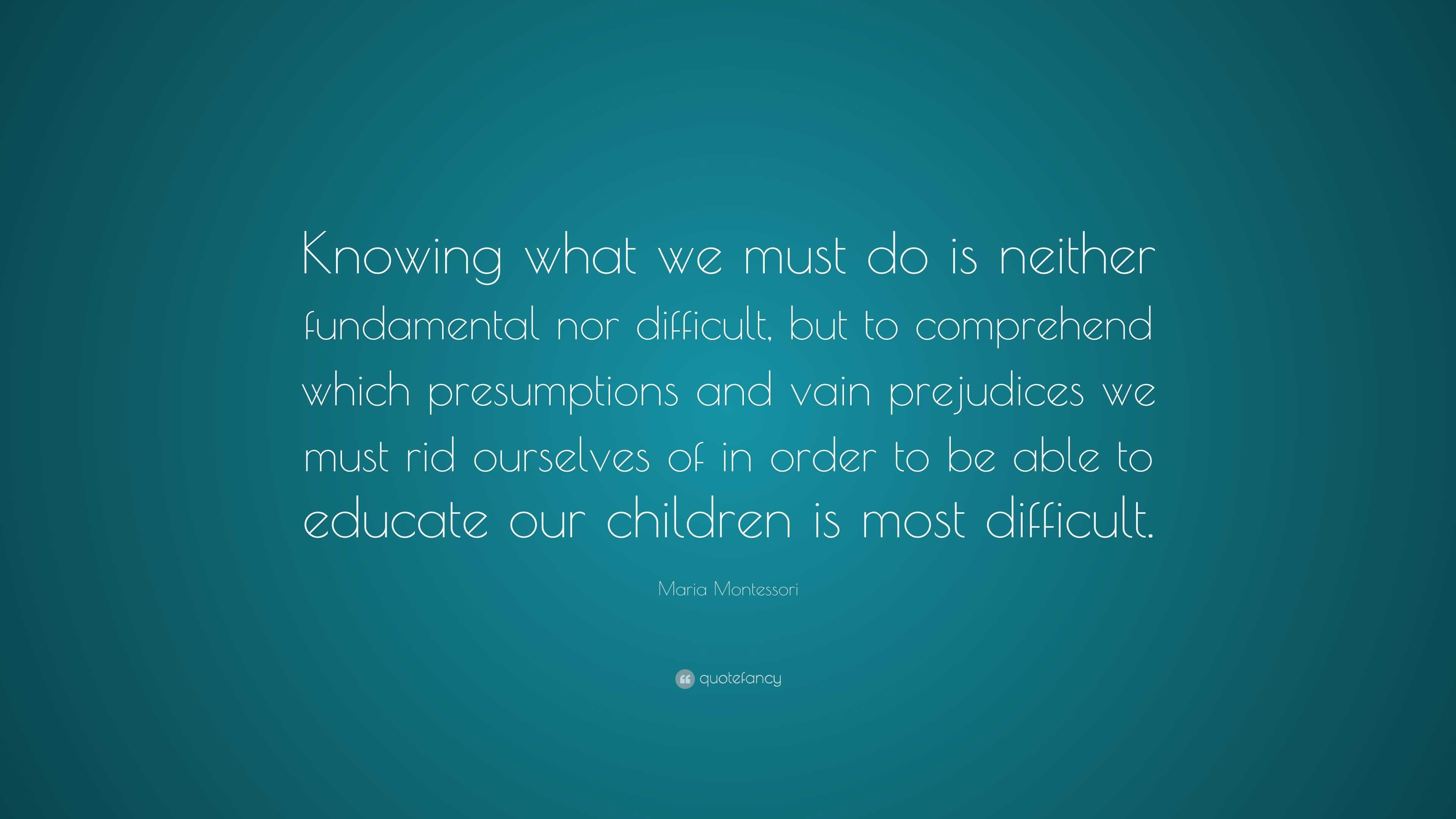 Maria Montessori Quote: “Knowing what we must do is neither fundamental ...