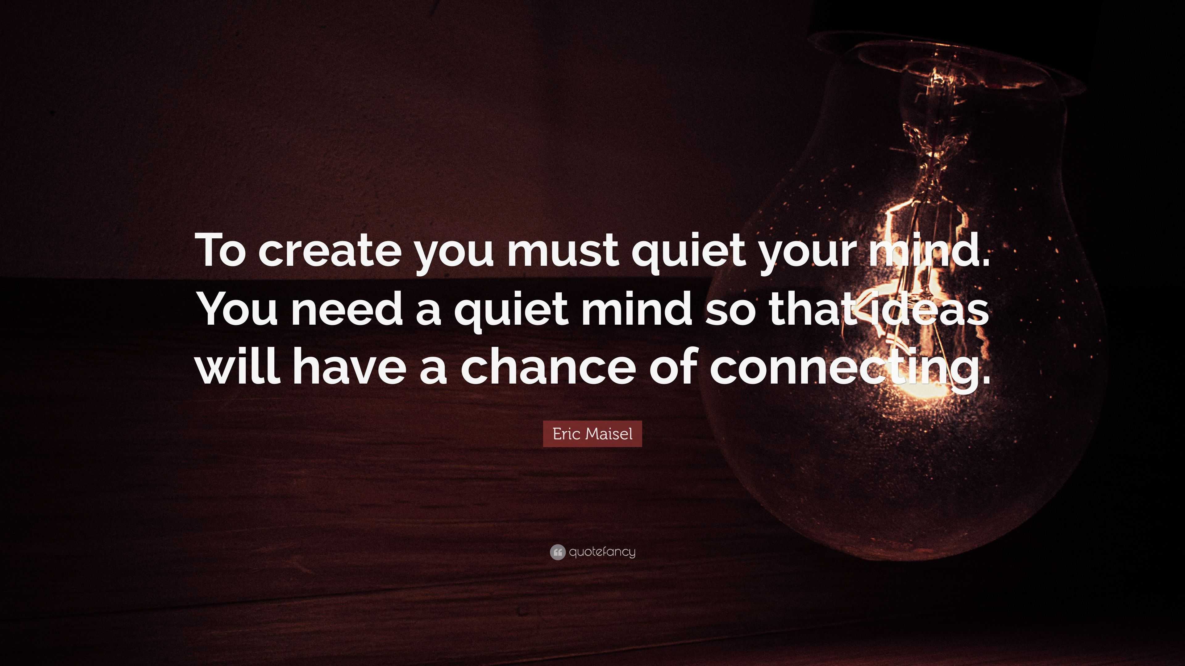 Eric Maisel Quote: “To create you must quiet your mind. You need a ...