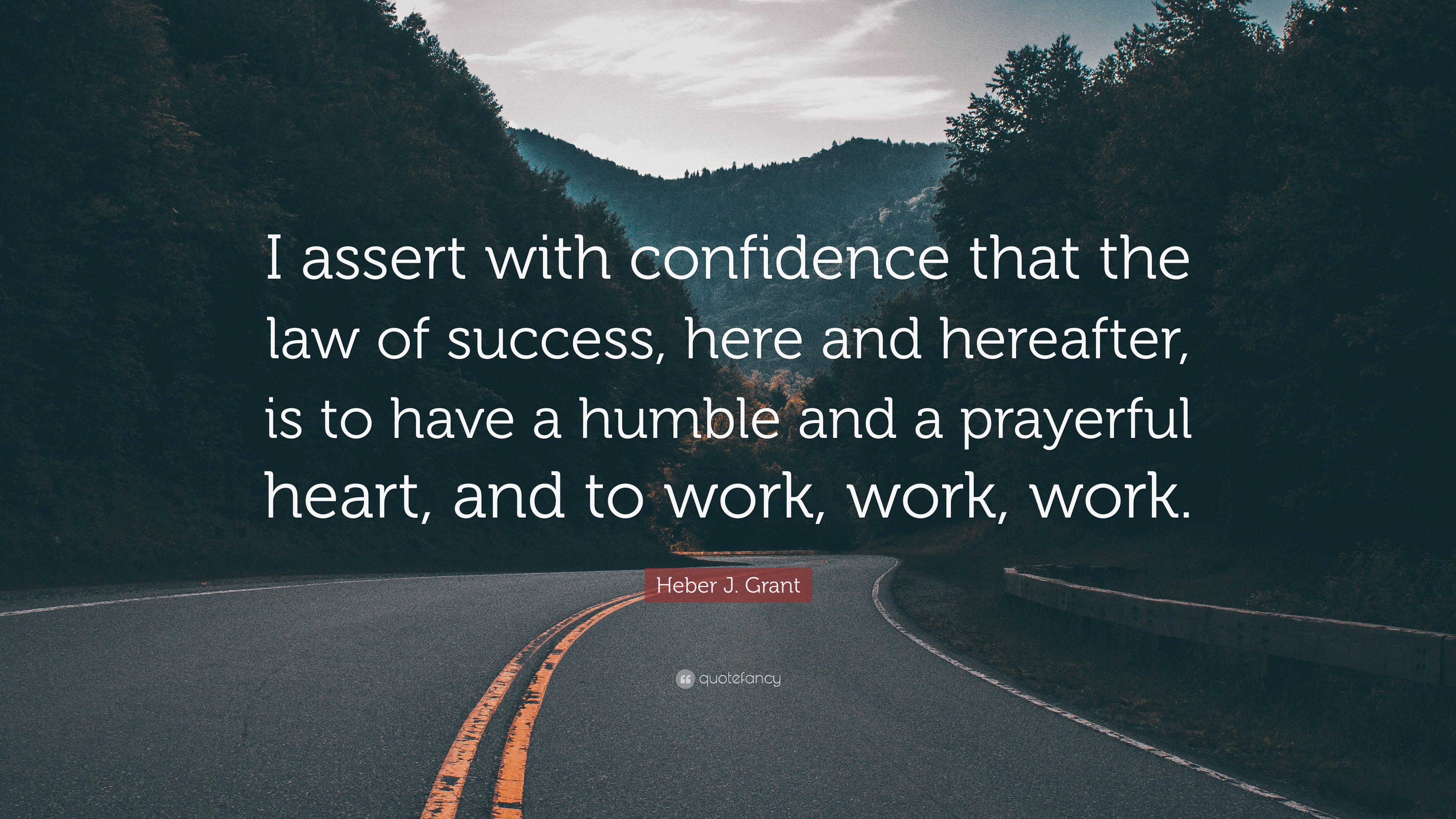 Heber J. Grant Quote: “I assert with confidence that the law of success,  here and hereafter, is to have a humble and a prayerful heart, and to ”