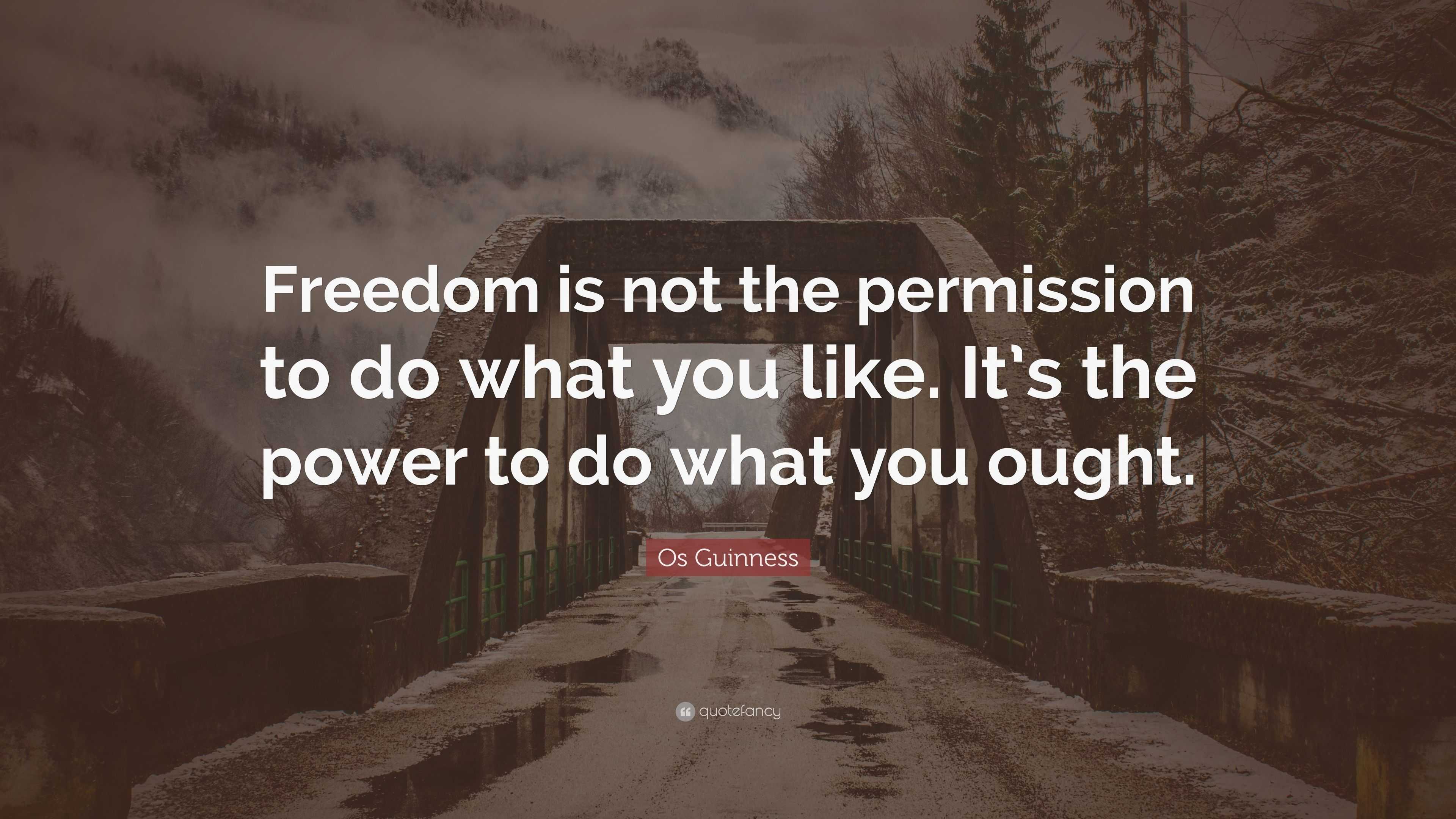 Os Guinness Quote: “Freedom is not the permission to do what you like ...