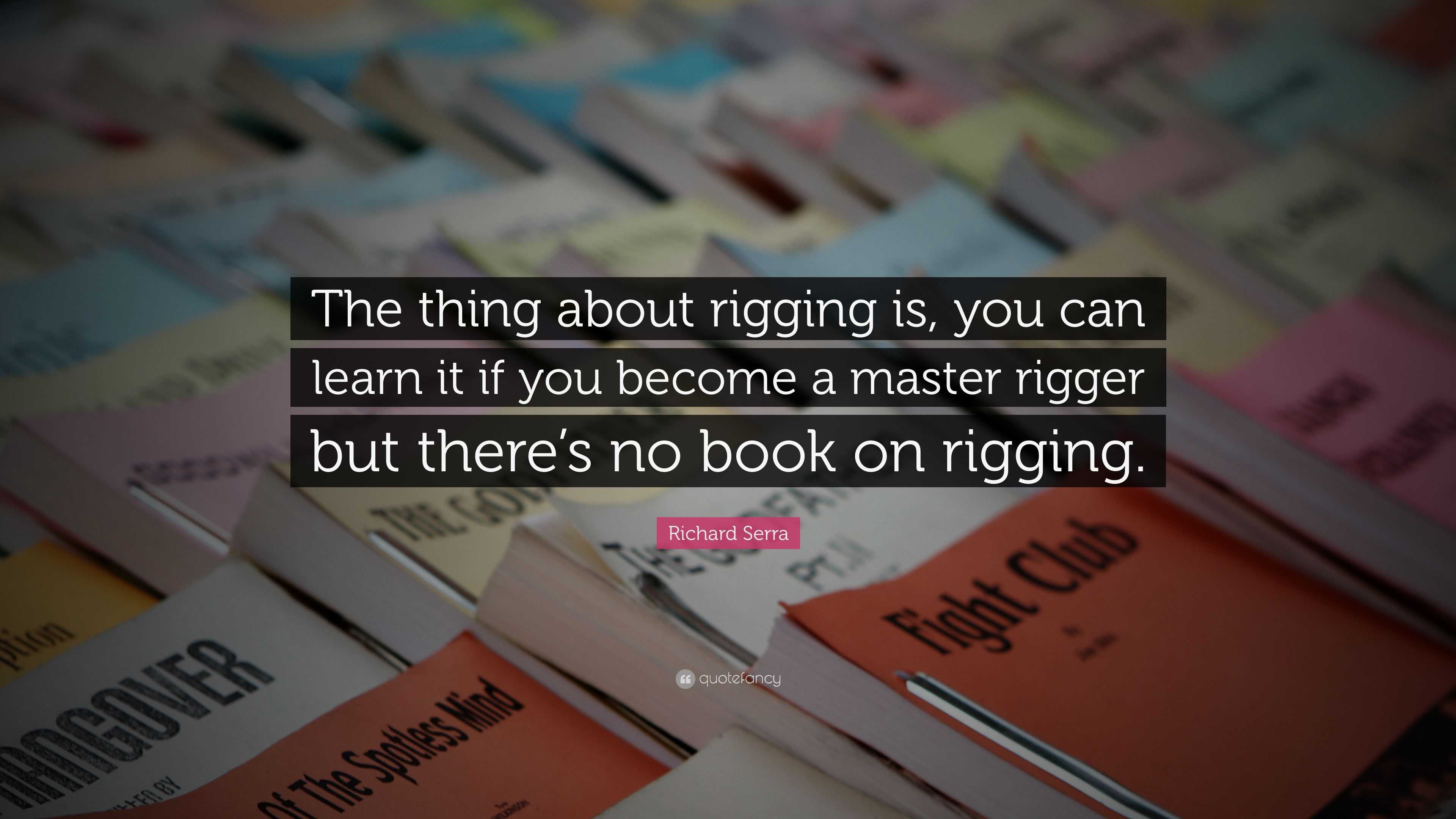Richard Serra Quote: “The thing about rigging is, you can learn it if ...
