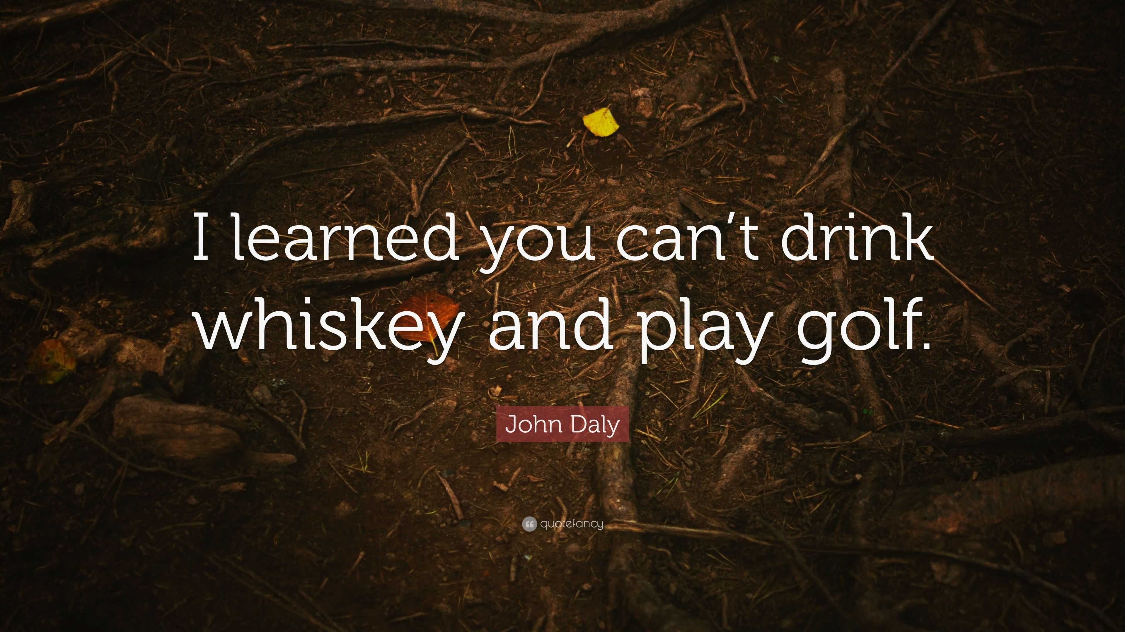 John Daly Quote “I learned you can’t drink whiskey and play golf.”