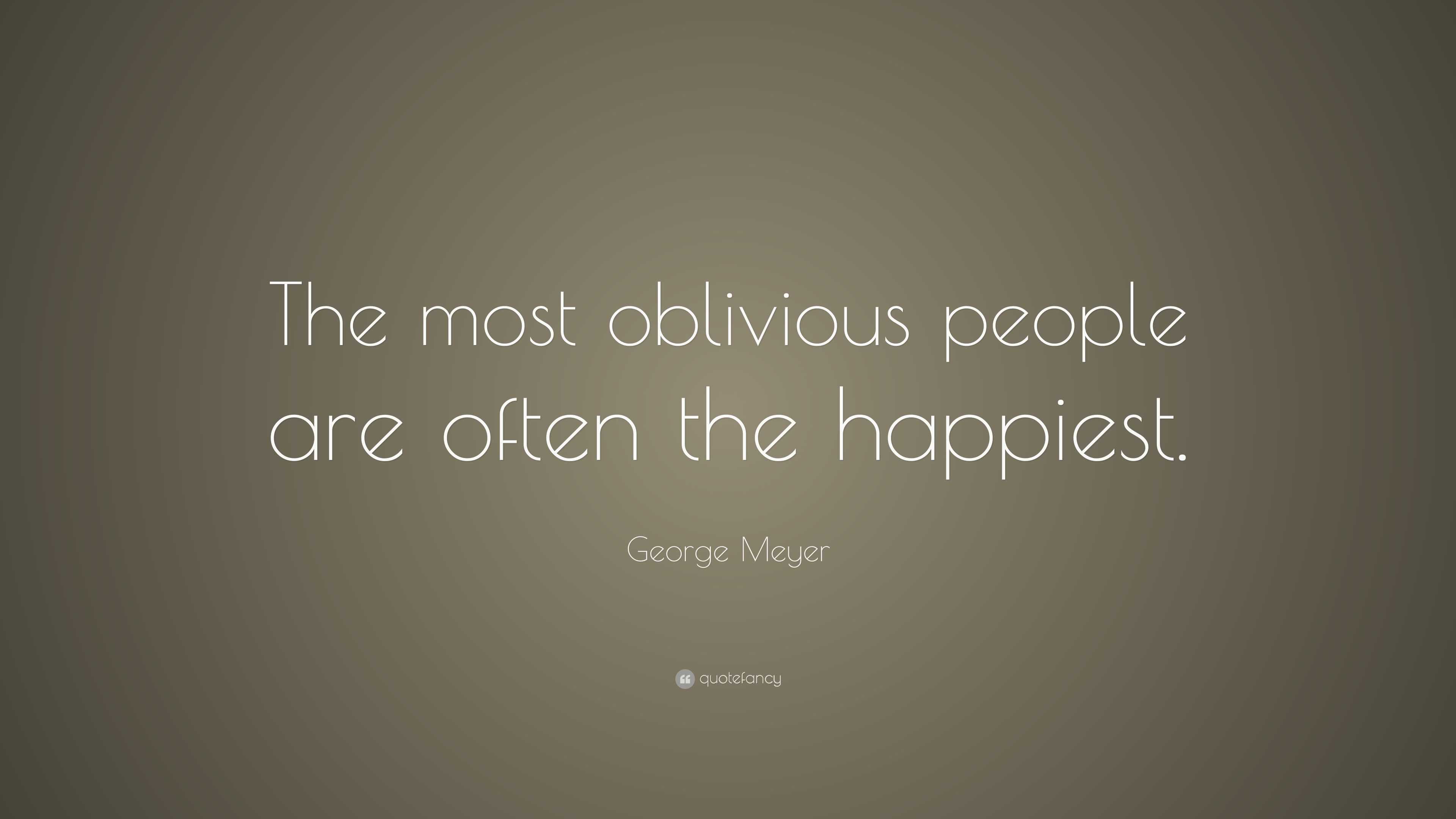 George Meyer Quote: “The most oblivious people are often the happiest.”