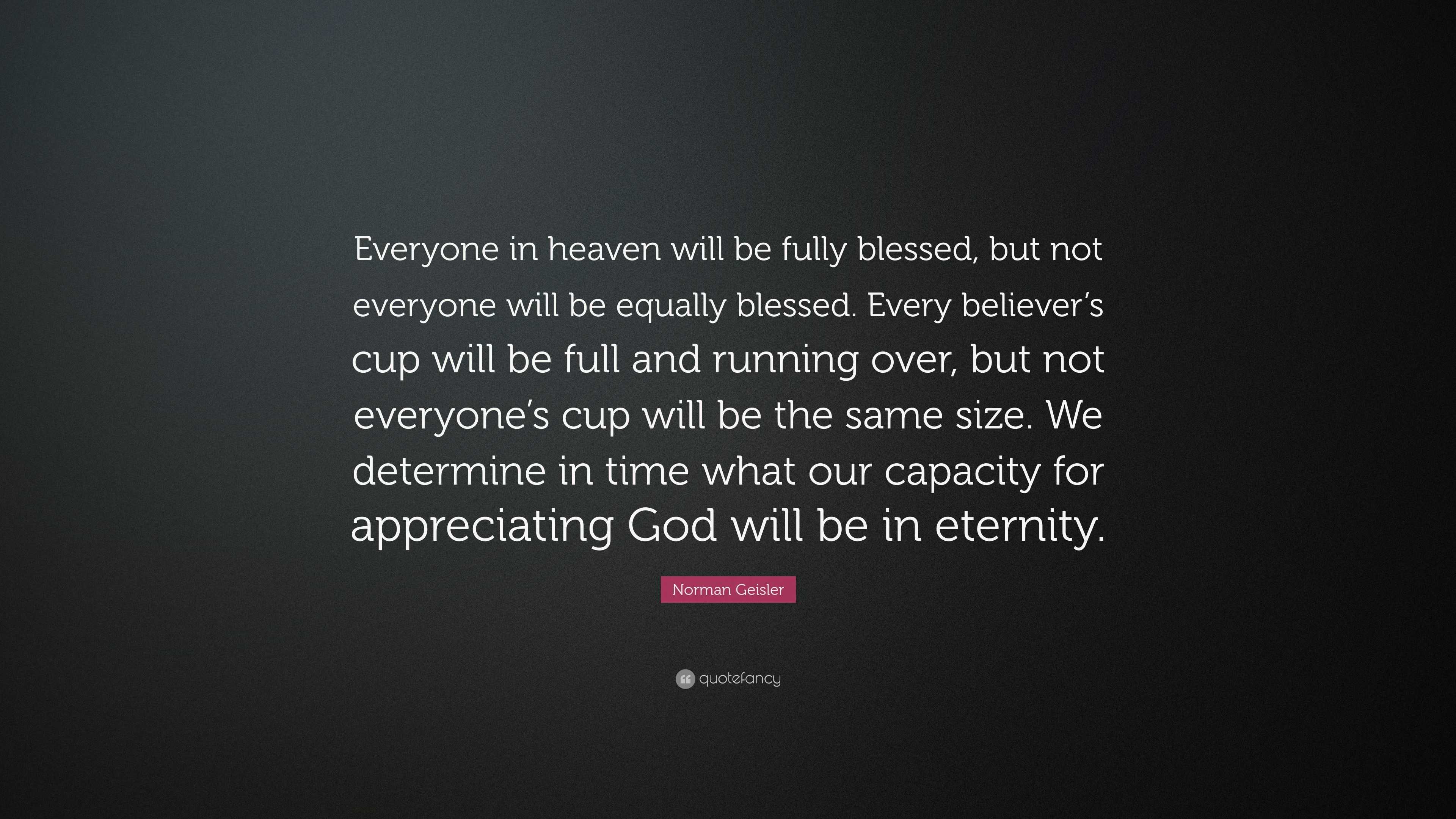 Norman Geisler Quote: “Everyone in heaven will be fully blessed, but ...