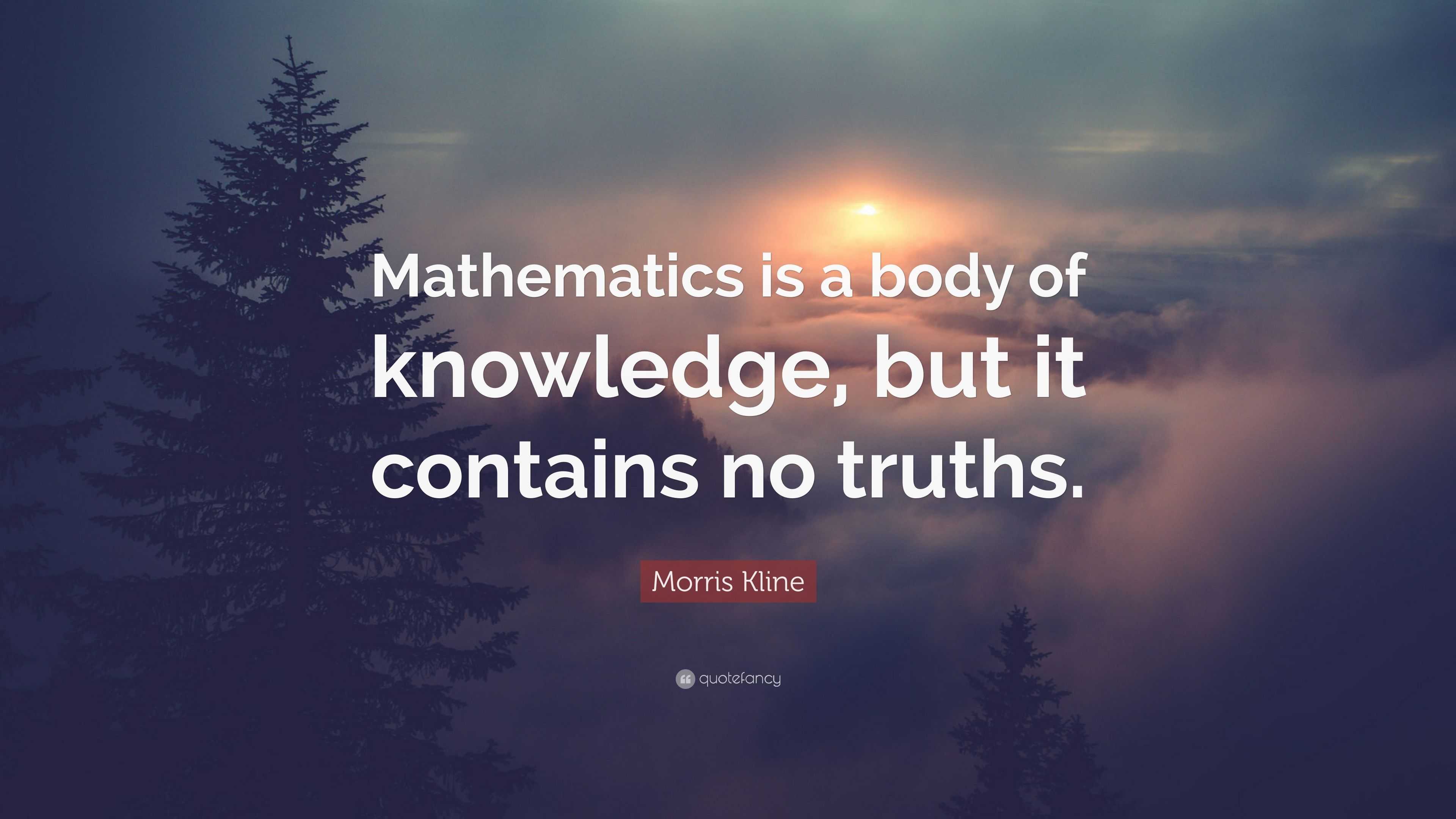 Morris Kline Quote: “Mathematics is a body of knowledge, but it ...