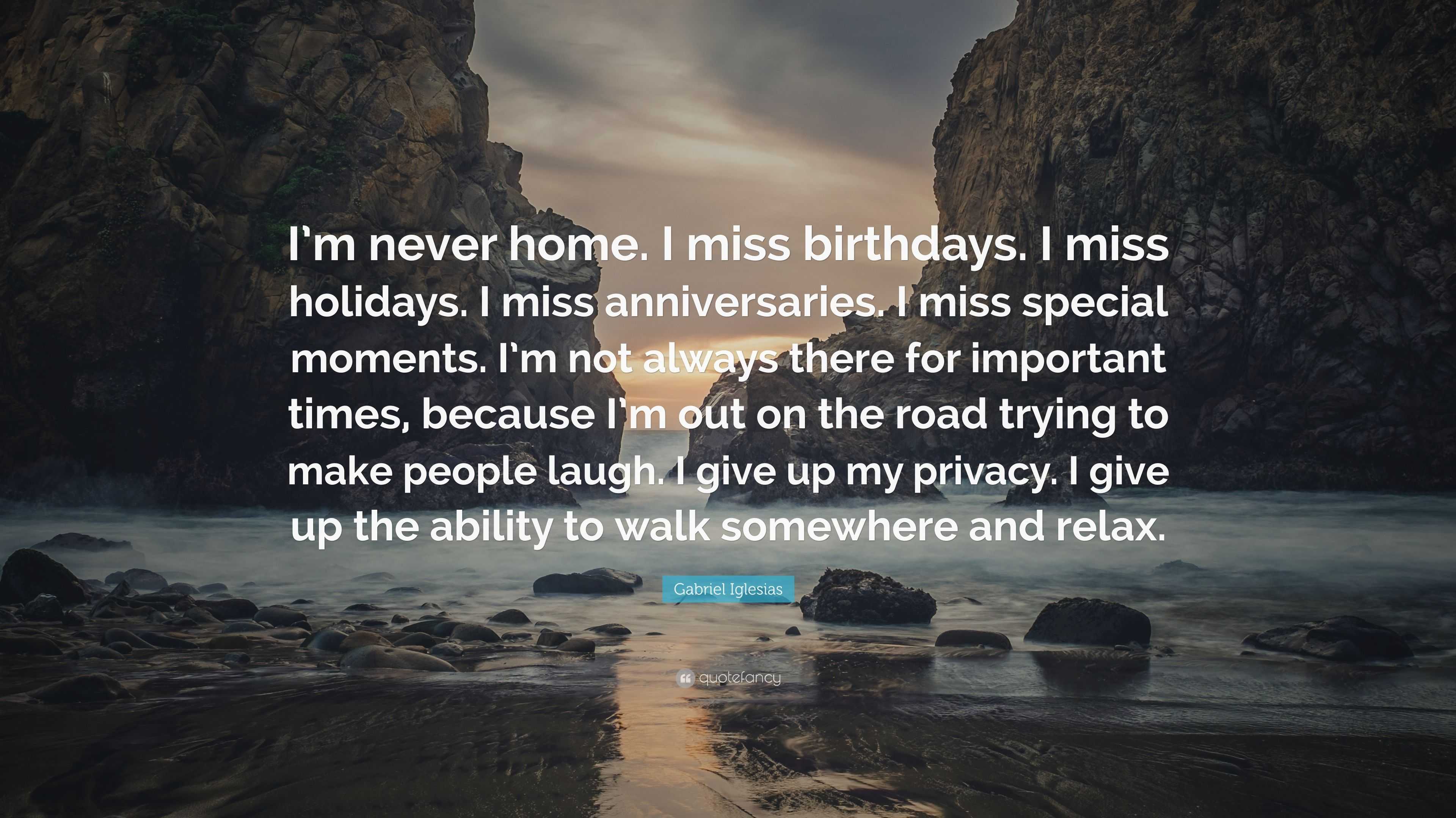 Gabriel Iglesias Quote: “I’m never home. I miss birthdays. I miss ... I Miss Home Quotes