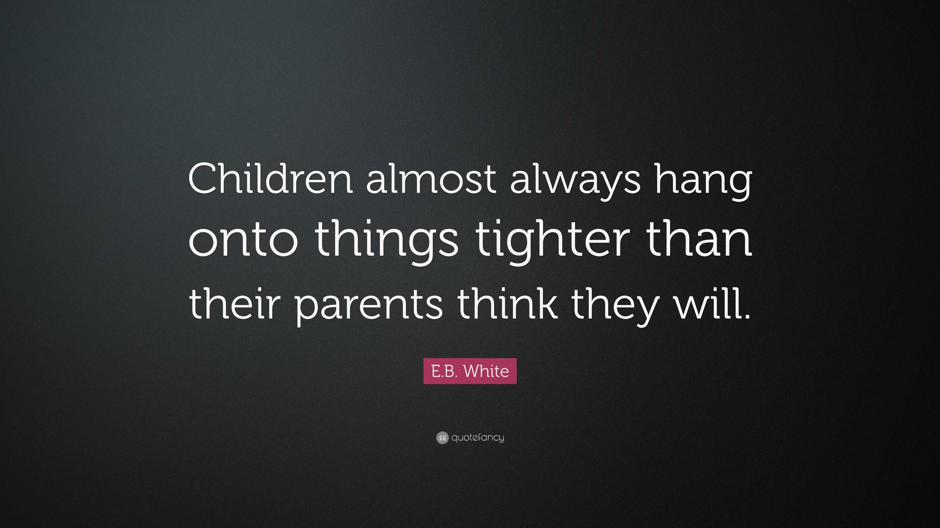 E.B. White Quote: “Children almost always hang onto things tighter than ...