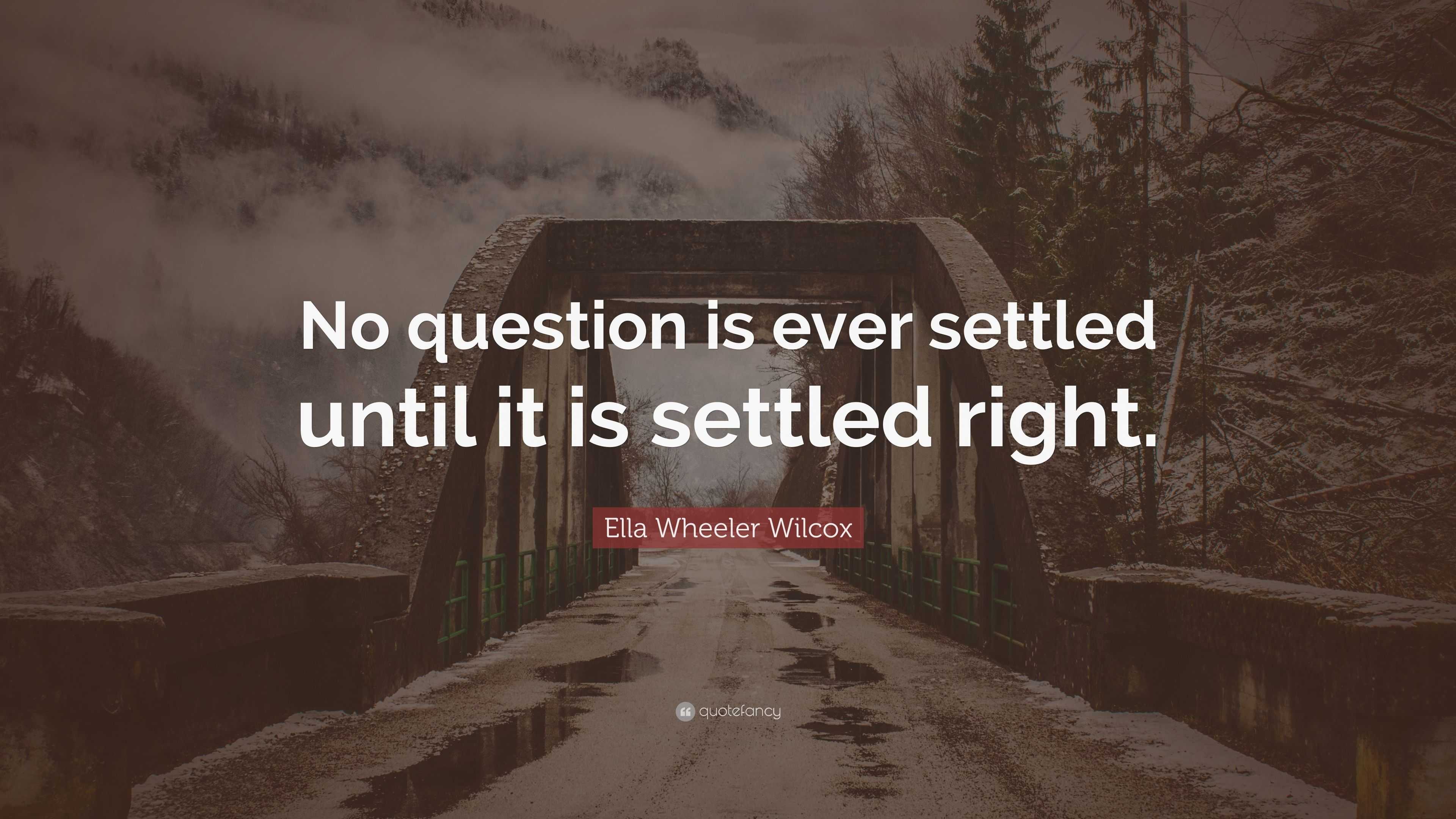 Ella Wheeler Wilcox Quote: “No question is ever settled until it is ...