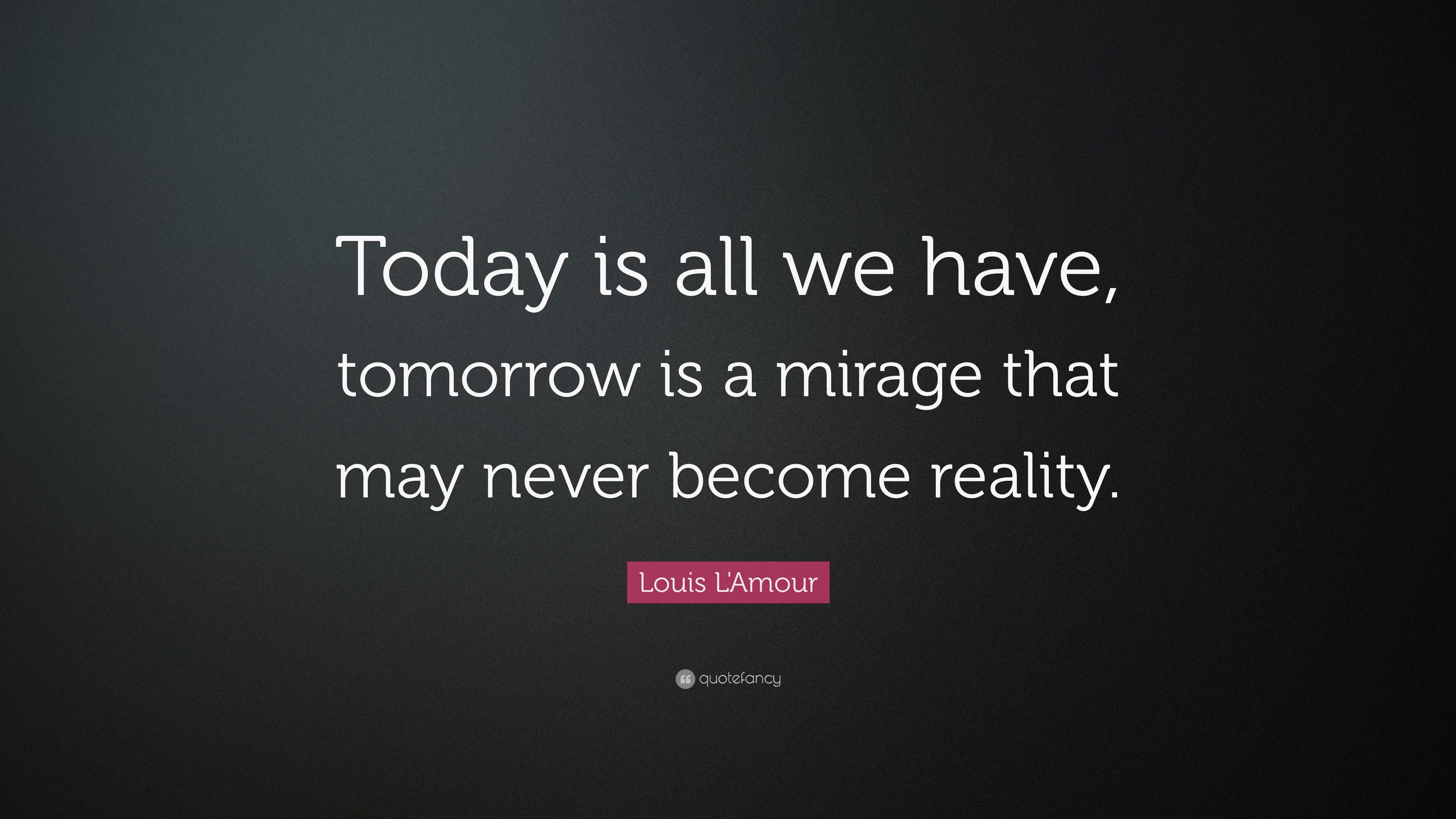 Louis L'Amour Quote: “Today is all we have, tomorrow is a mirage that ...
