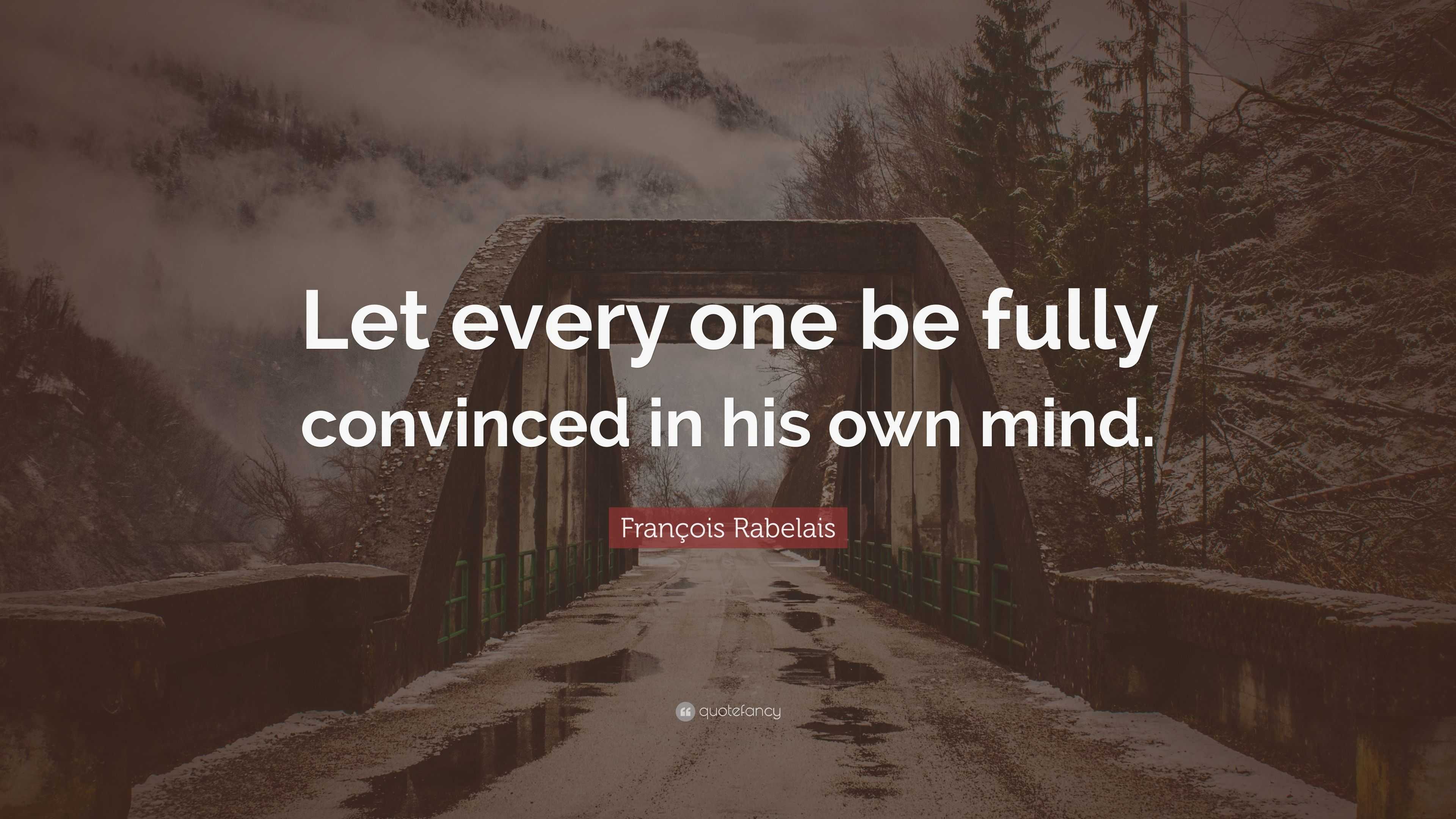 François Rabelais Quote: “Let every one be fully convinced in his own ...