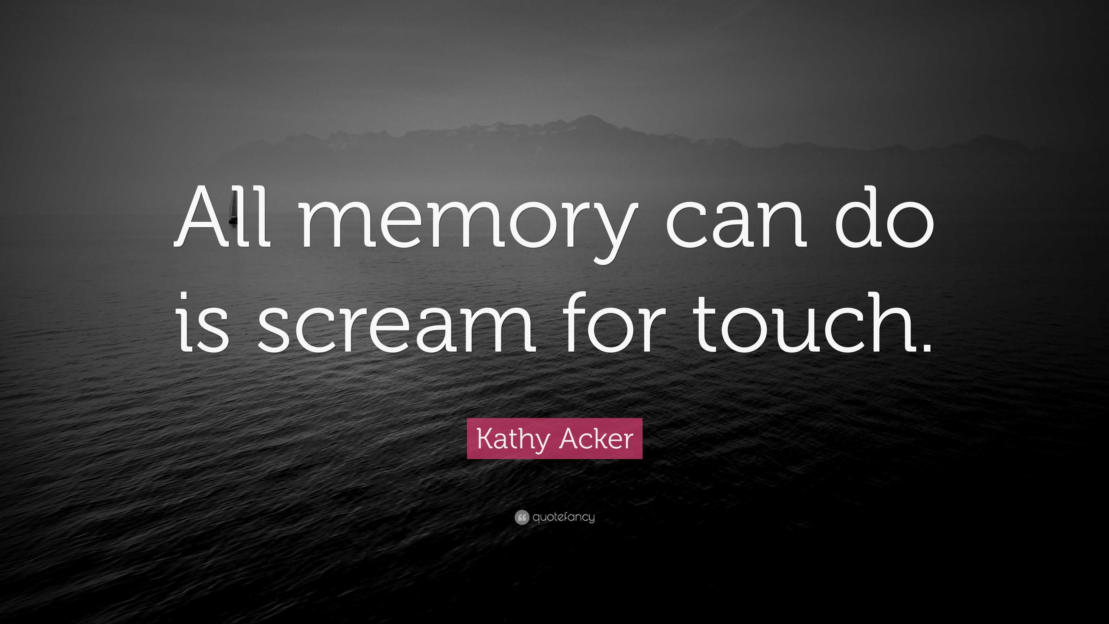 Kathy Acker Quote: “All Memory Can Do Is Scream For Touch.”