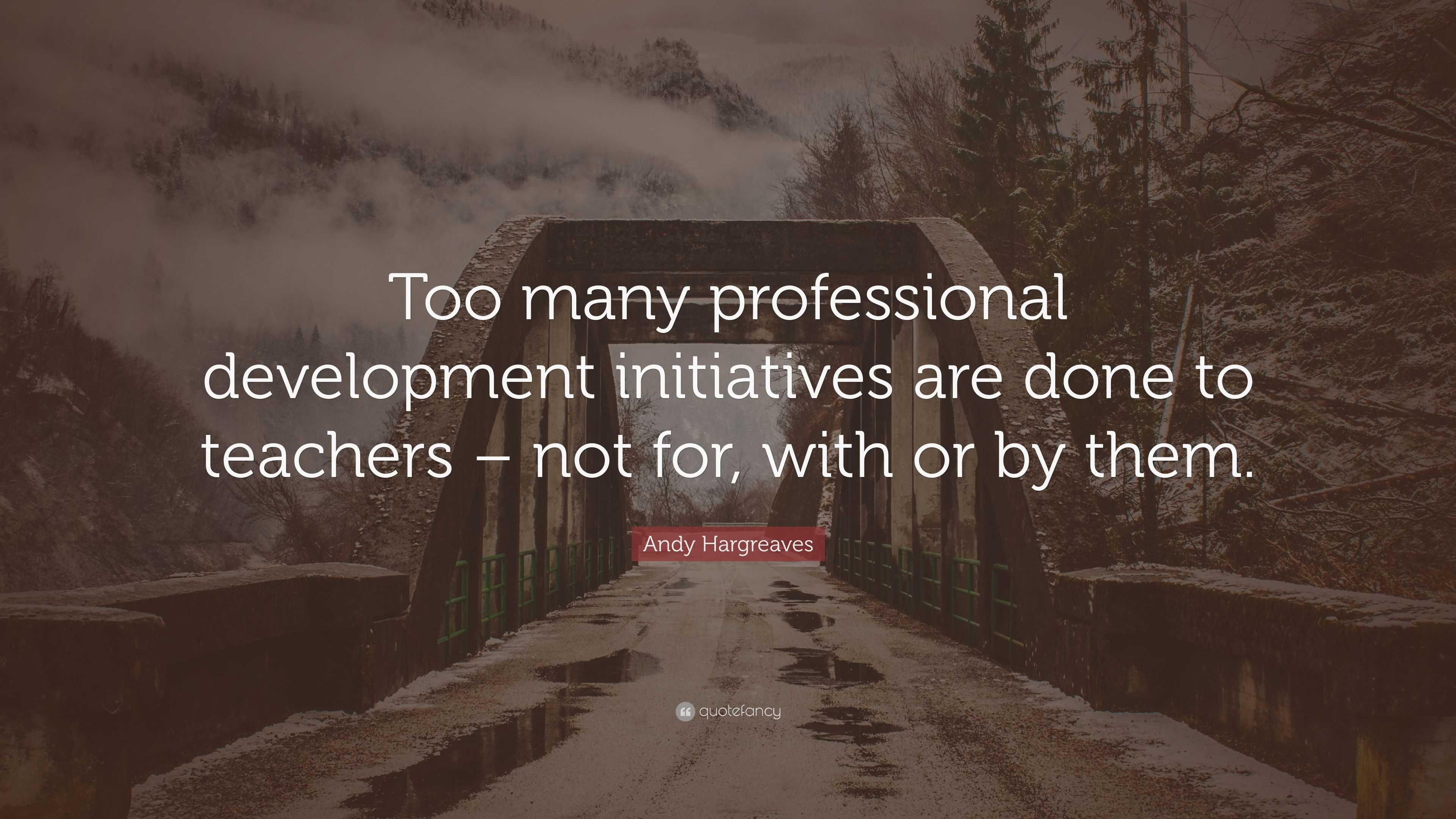 Andy Hargreaves Quote: “Too many professional development initiatives ...