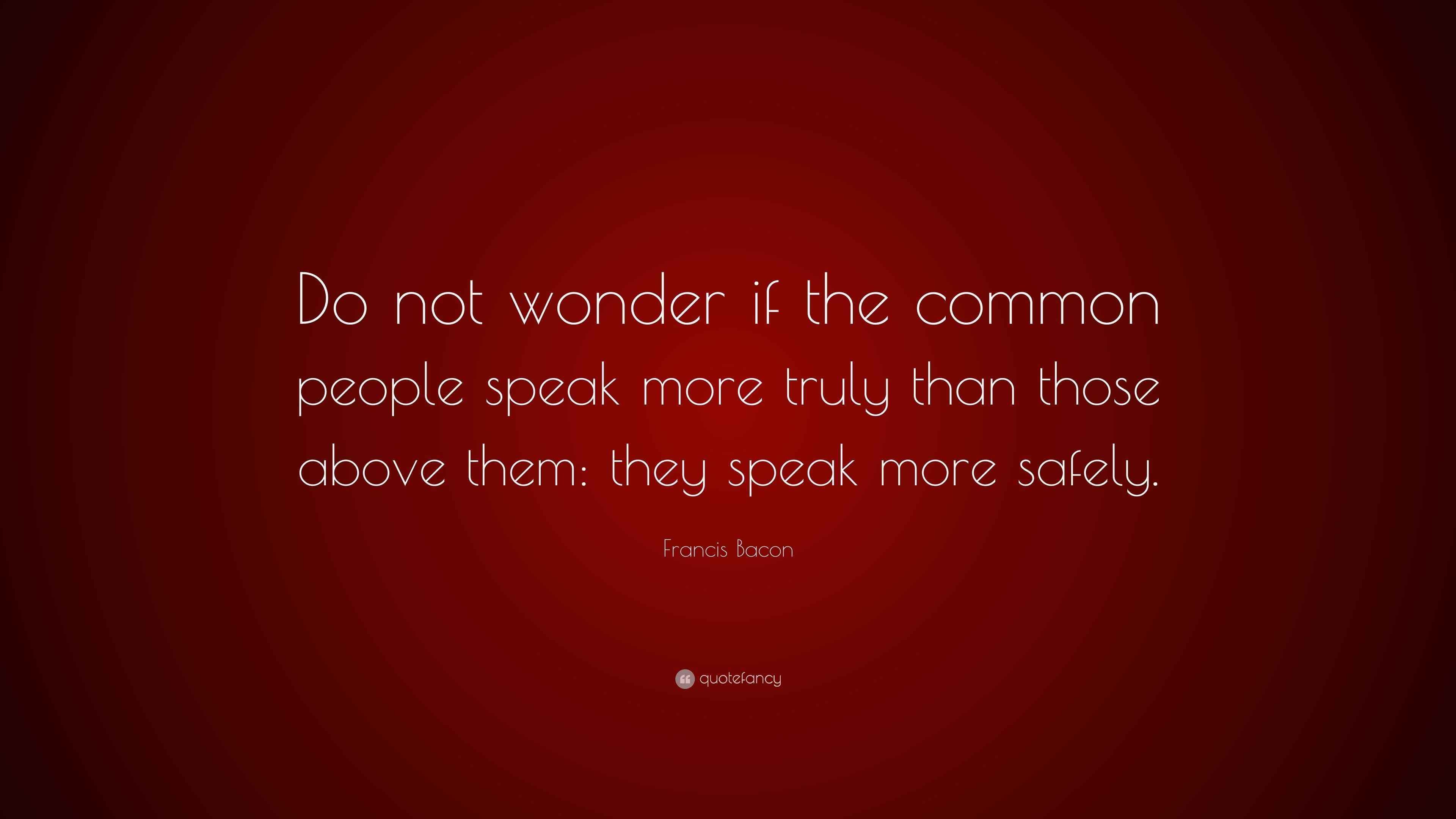 Francis Bacon Quote “Do not wonder if the common people speak more truly than those above them