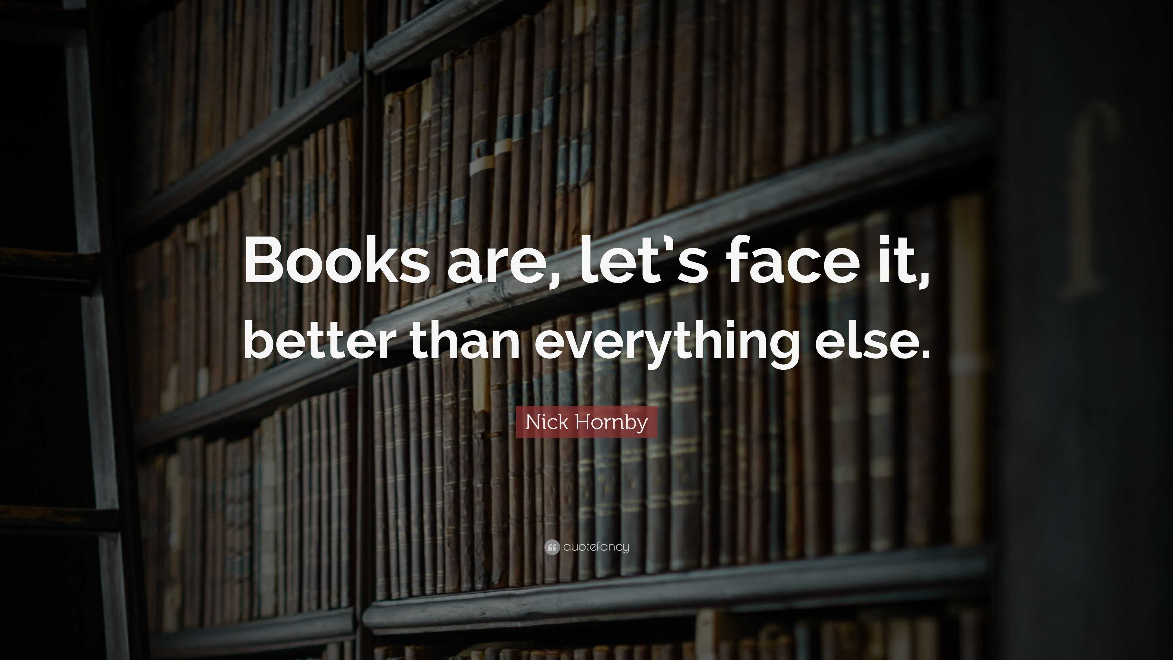 Nick Hornby Quote: “Books are, let’s face it, better than everything else.”