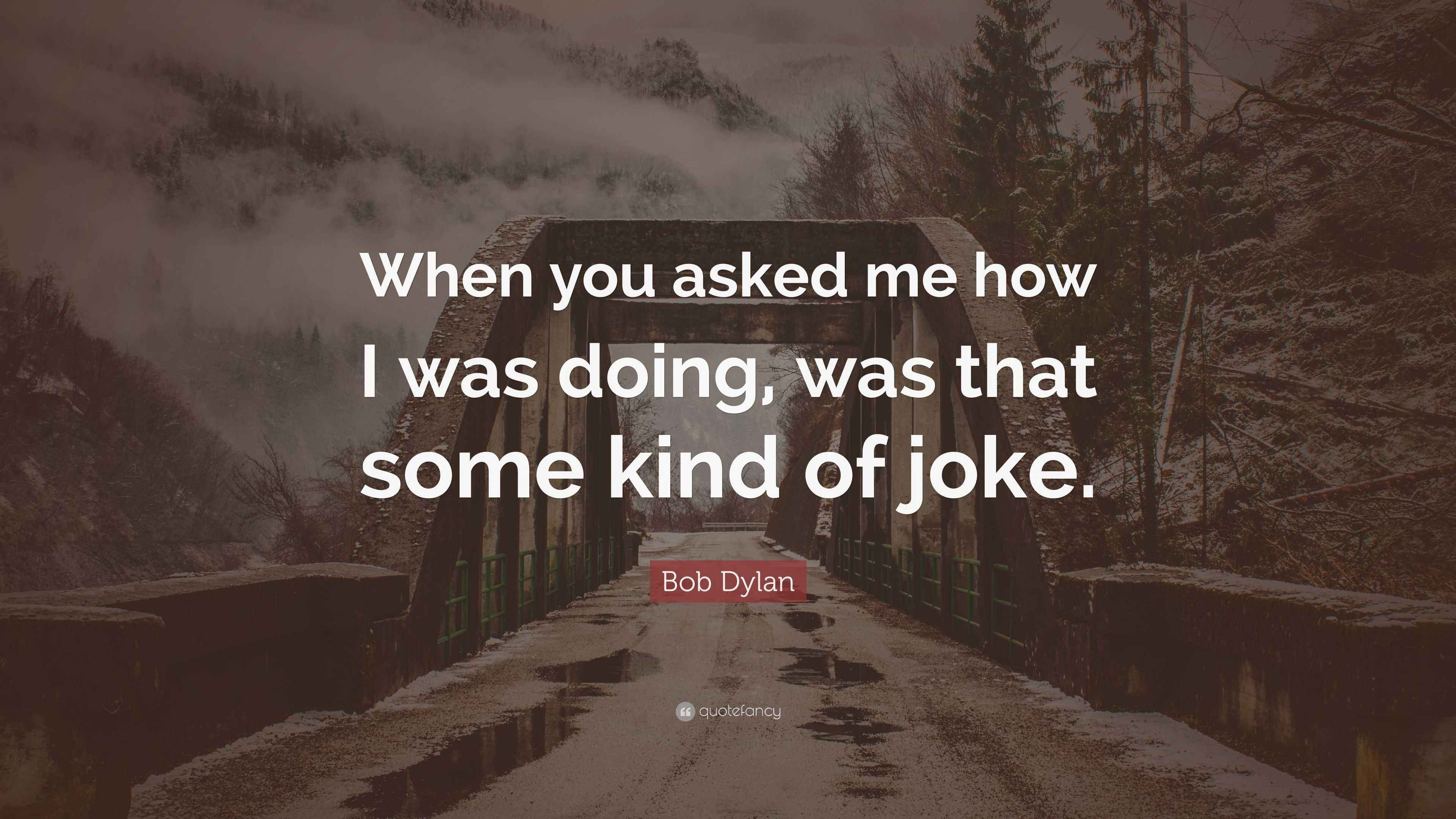 Bob Dylan Quote: “When you asked me how I was doing, was that some kind ...