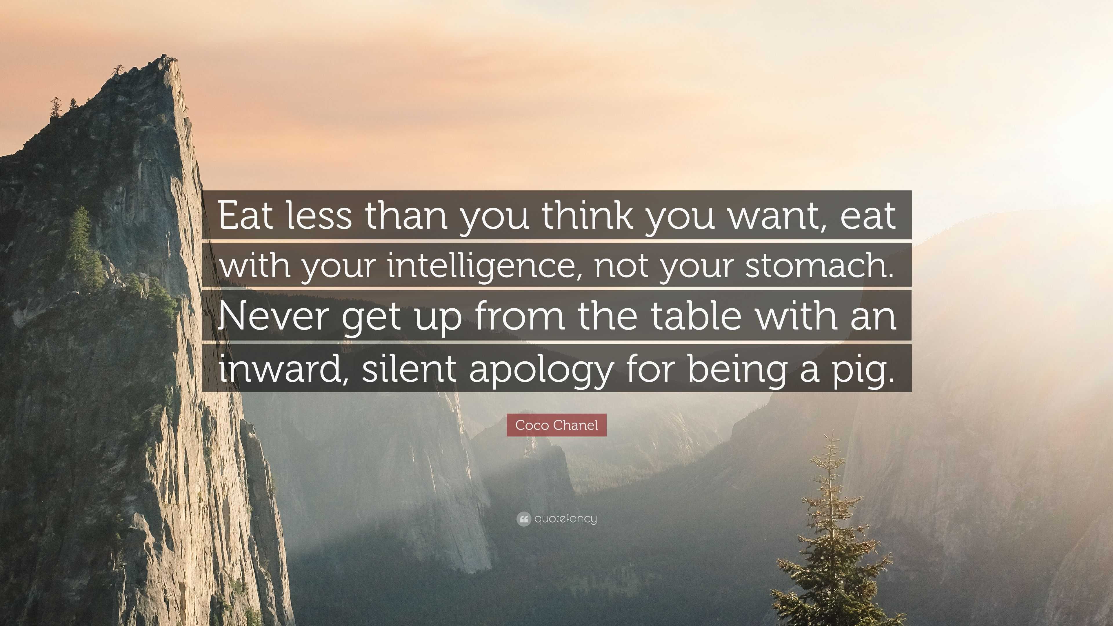 Coco Chanel Quote: “Eat less than you think you want, eat with your  intelligence, not your stomach. Never get up from the table with an inwa...”