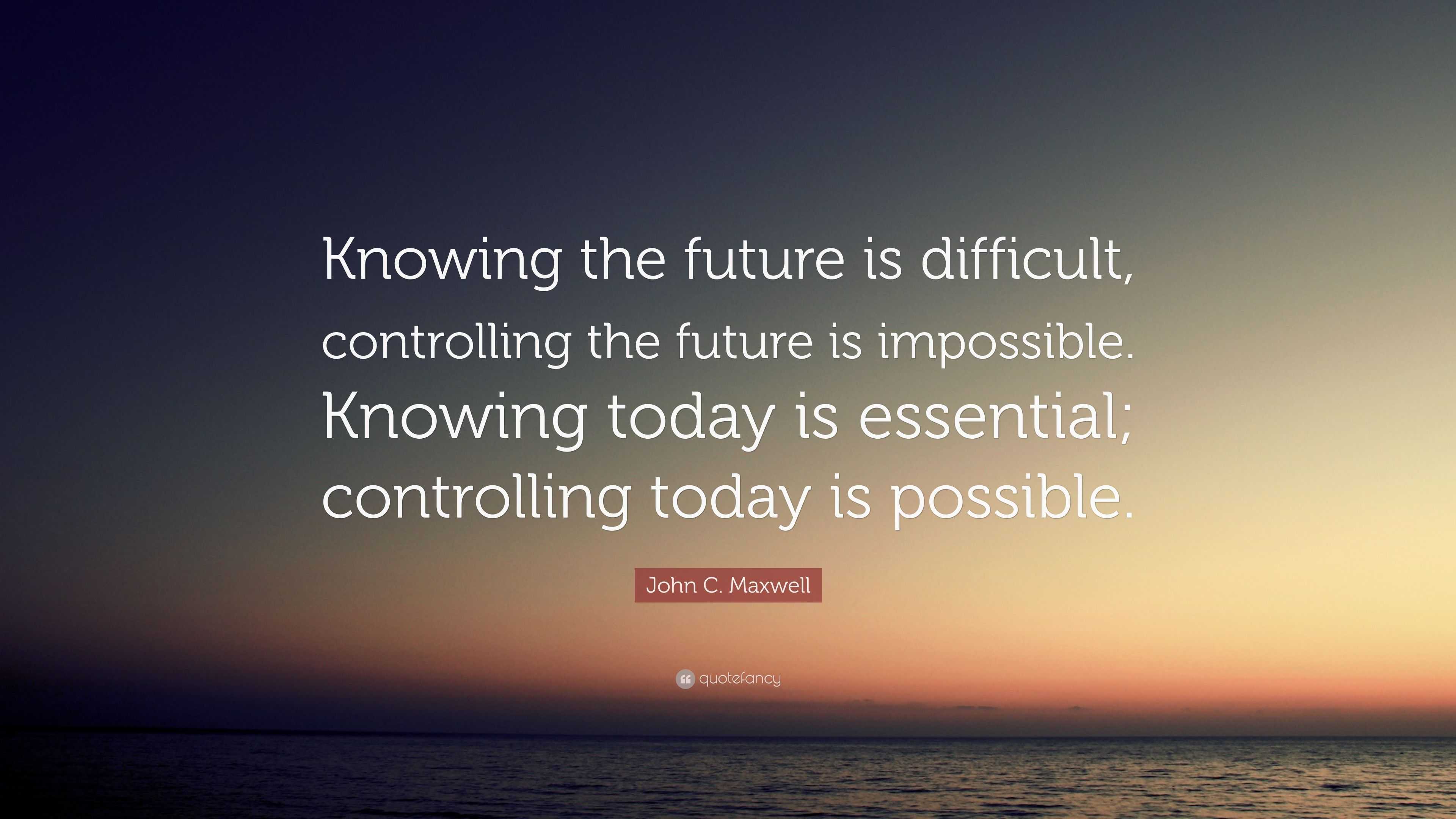 John C. Maxwell Quote: “Knowing the future is difficult, controlling ...