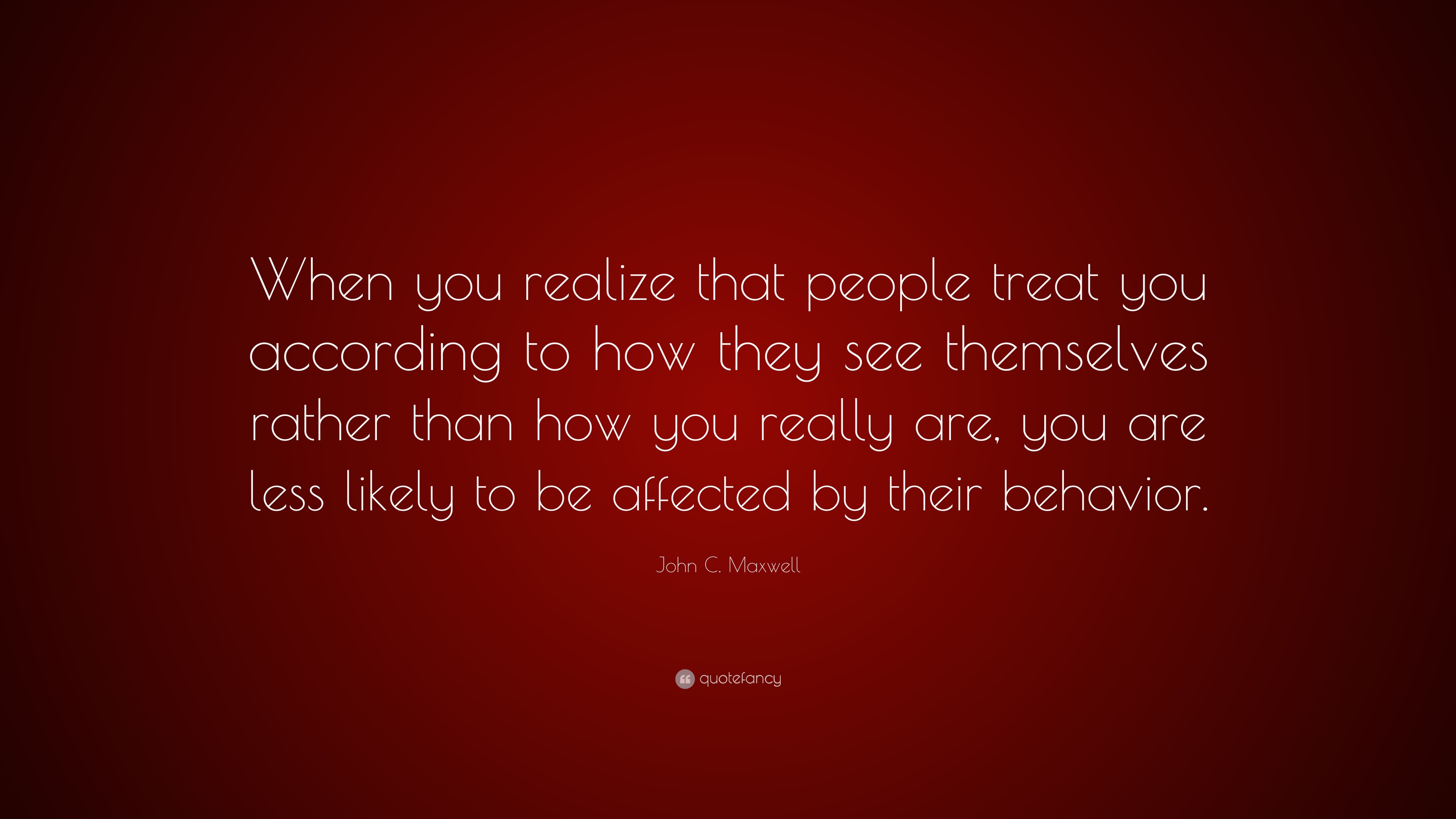 John C. Maxwell Quote: “When you realize that people treat you ...