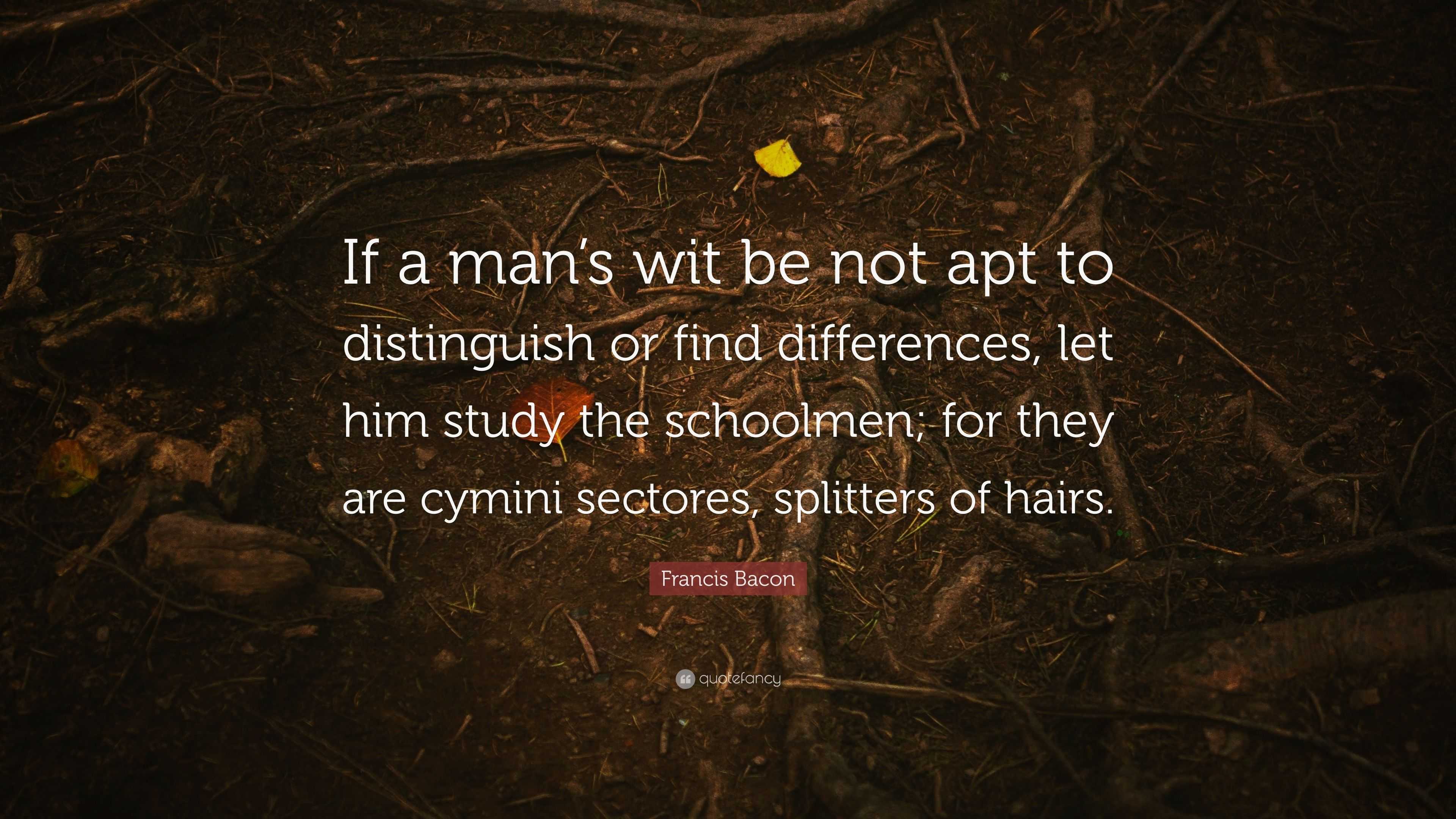 Francis Bacon Quote: “If a man’s wit be not apt to distinguish or find ...