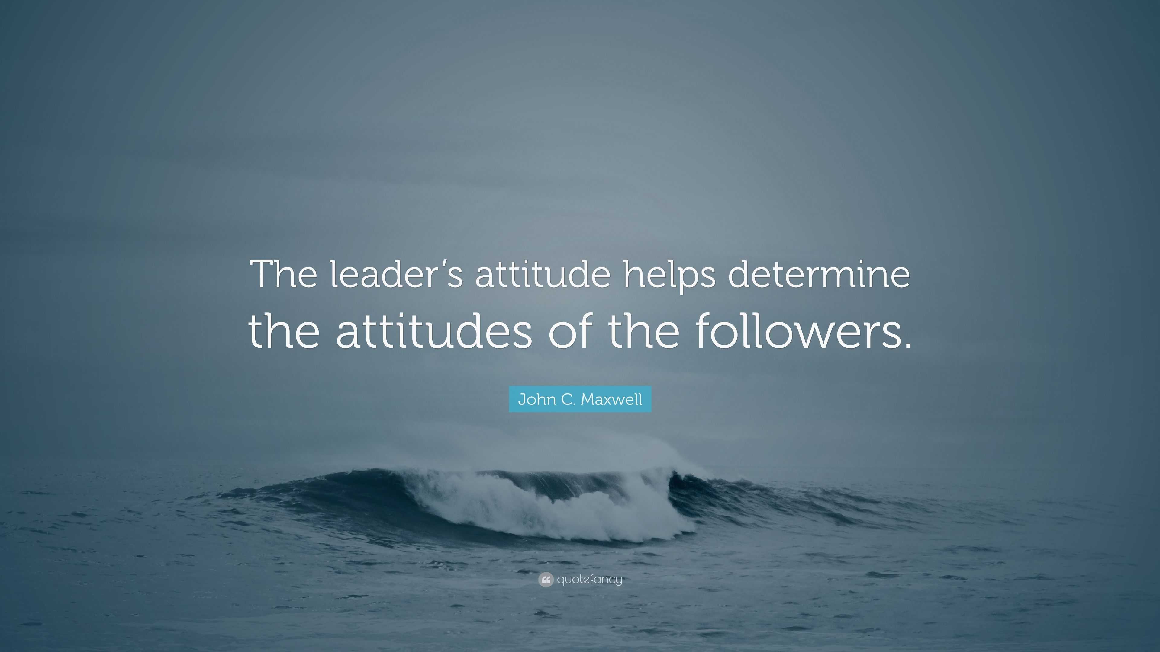 John C. Maxwell Quote: “The leader’s attitude helps determine the ...