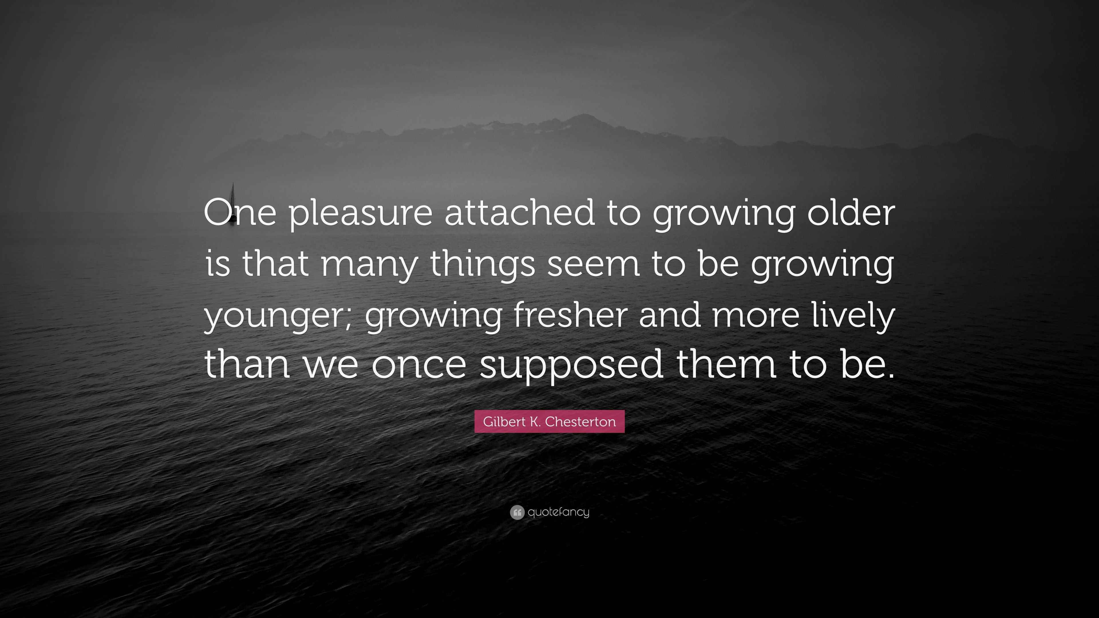 Gilbert K. Chesterton Quote: “One pleasure attached to growing older is ...
