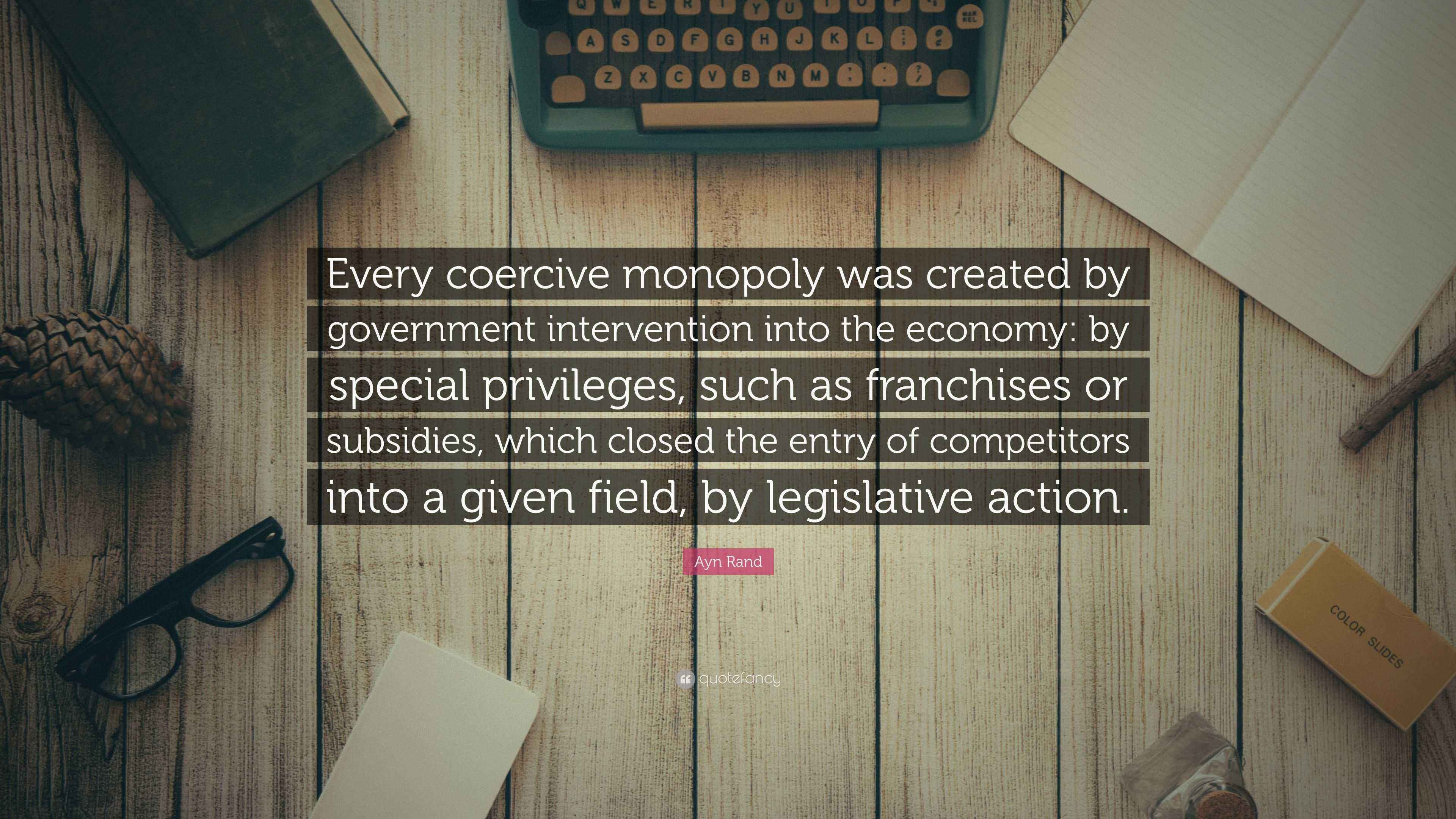 Ayn Rand Quote “Every coercive monopoly was created by government intervention into the economy