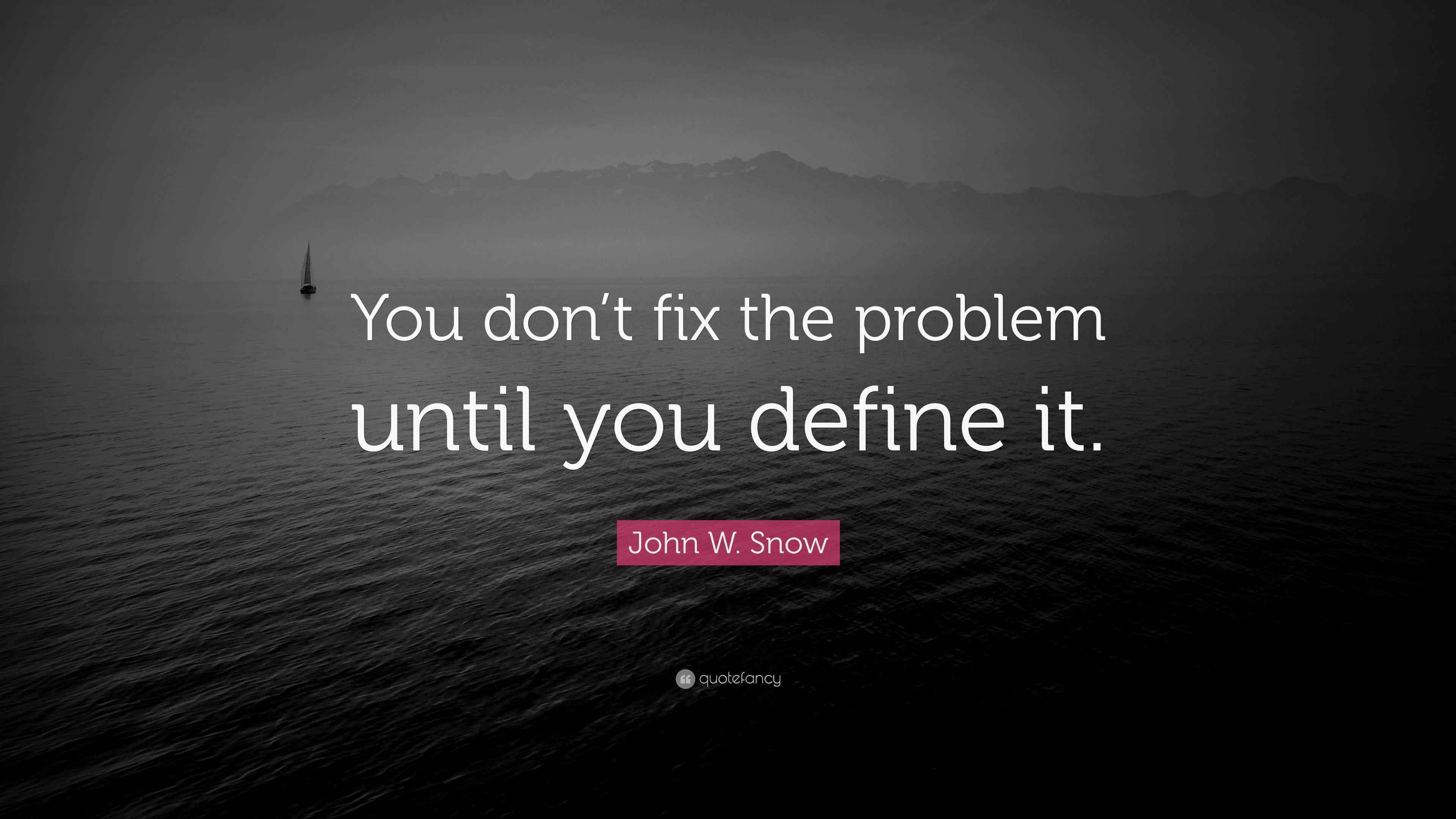 “You don’t fix the problem until you define it.” — John W. Snow