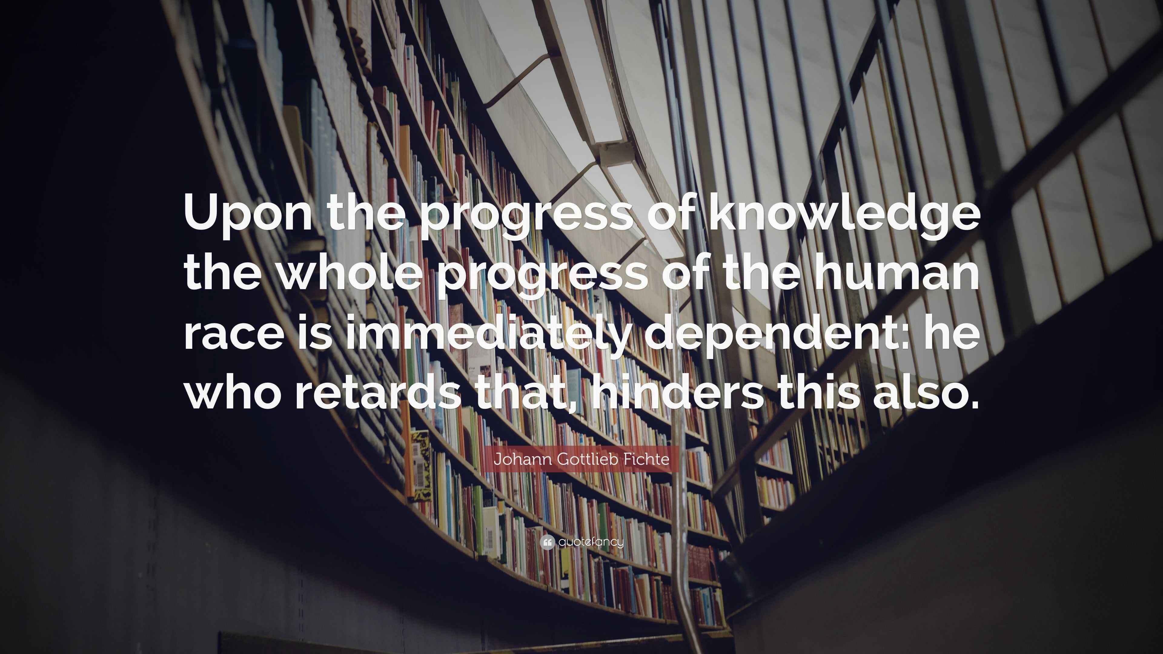 Johann Gottlieb Fichte Quote: “Upon the progress of knowledge the whole