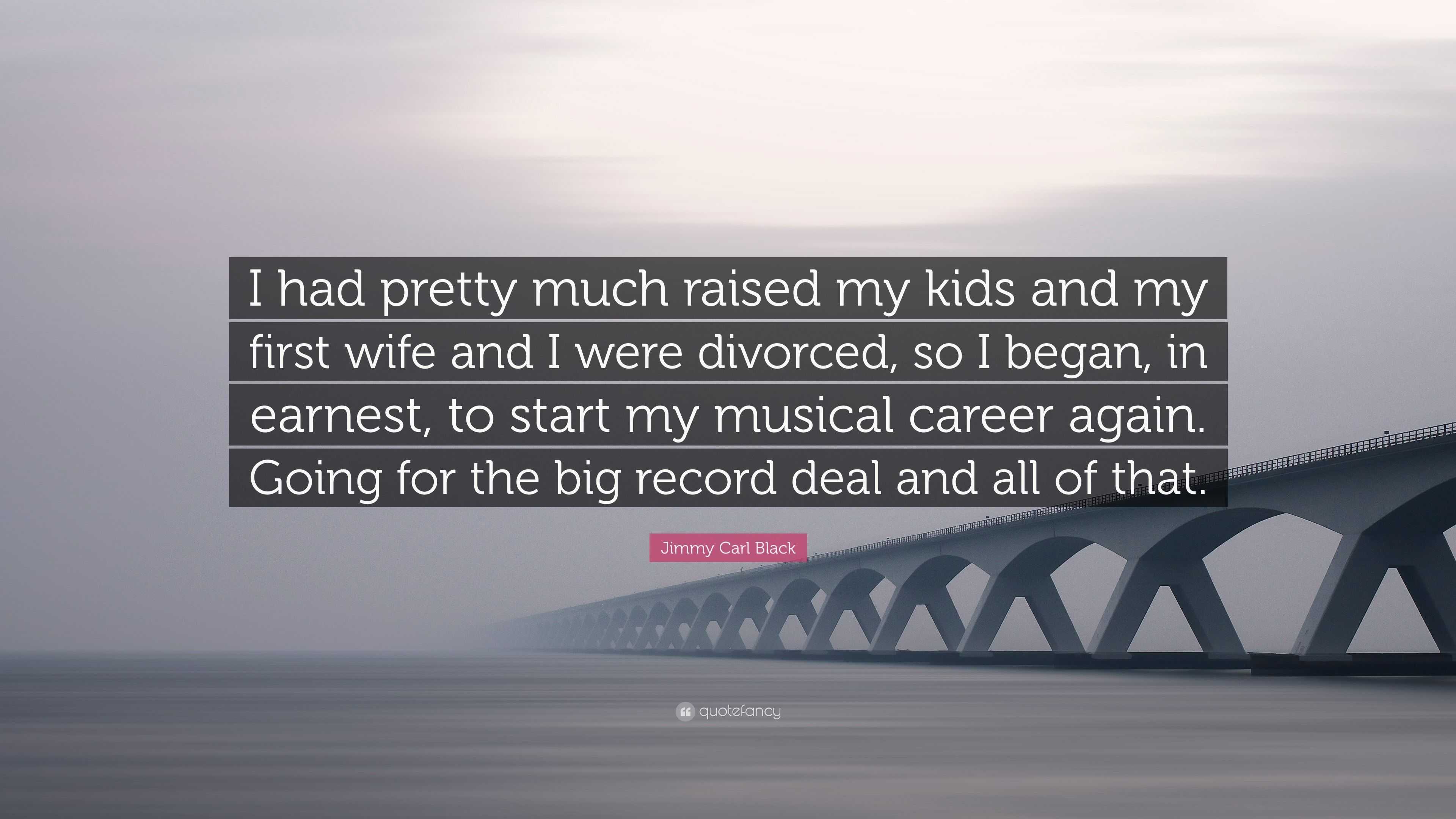 Jimmy Carl Black Quote: “I had pretty much raised my kids and my first wife  and I were divorced, so I began, in earnest, to start my musical care...”