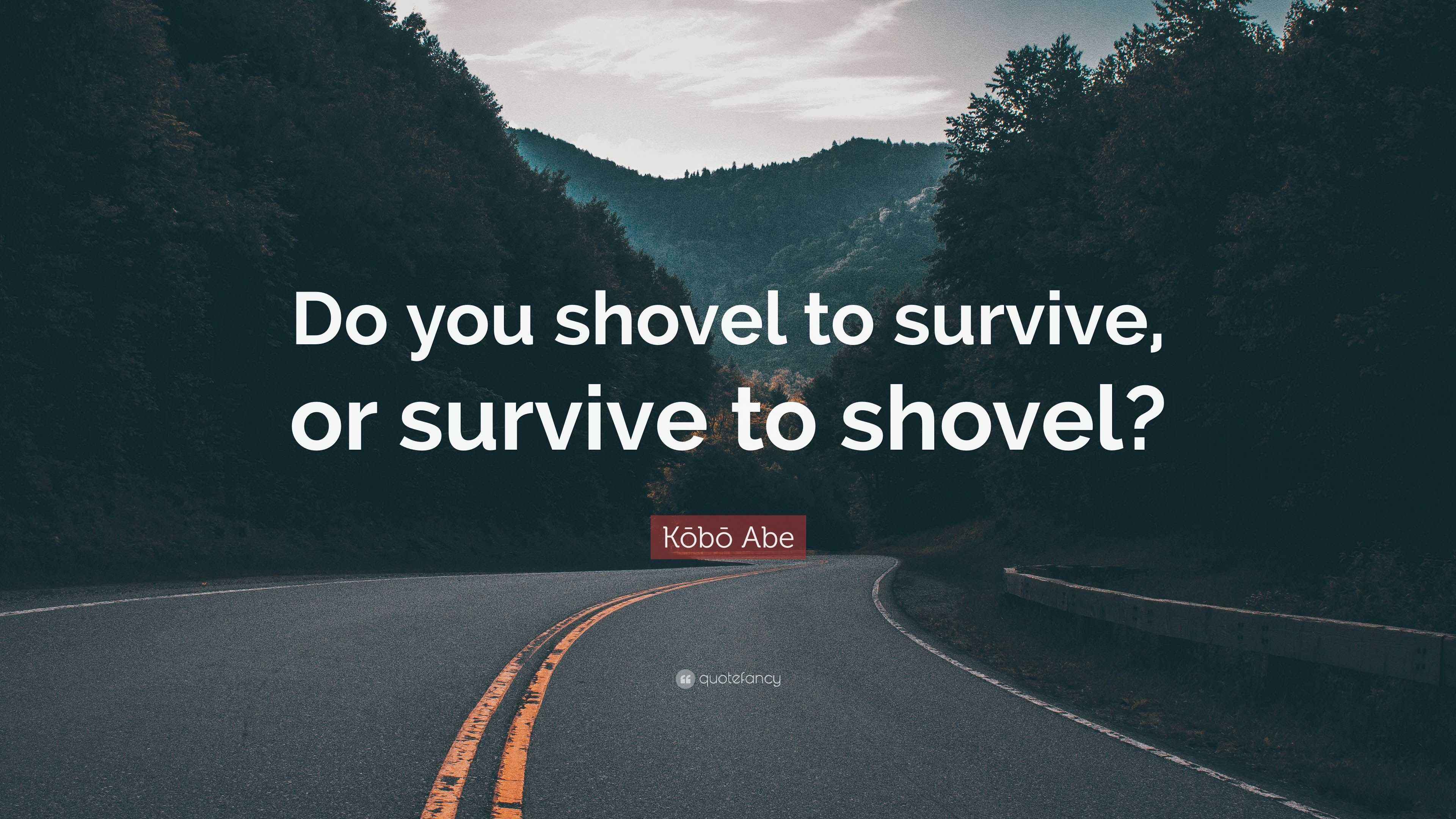 Kōbō Abe Quote “Do you shovel to survive, or survive to shovel?”