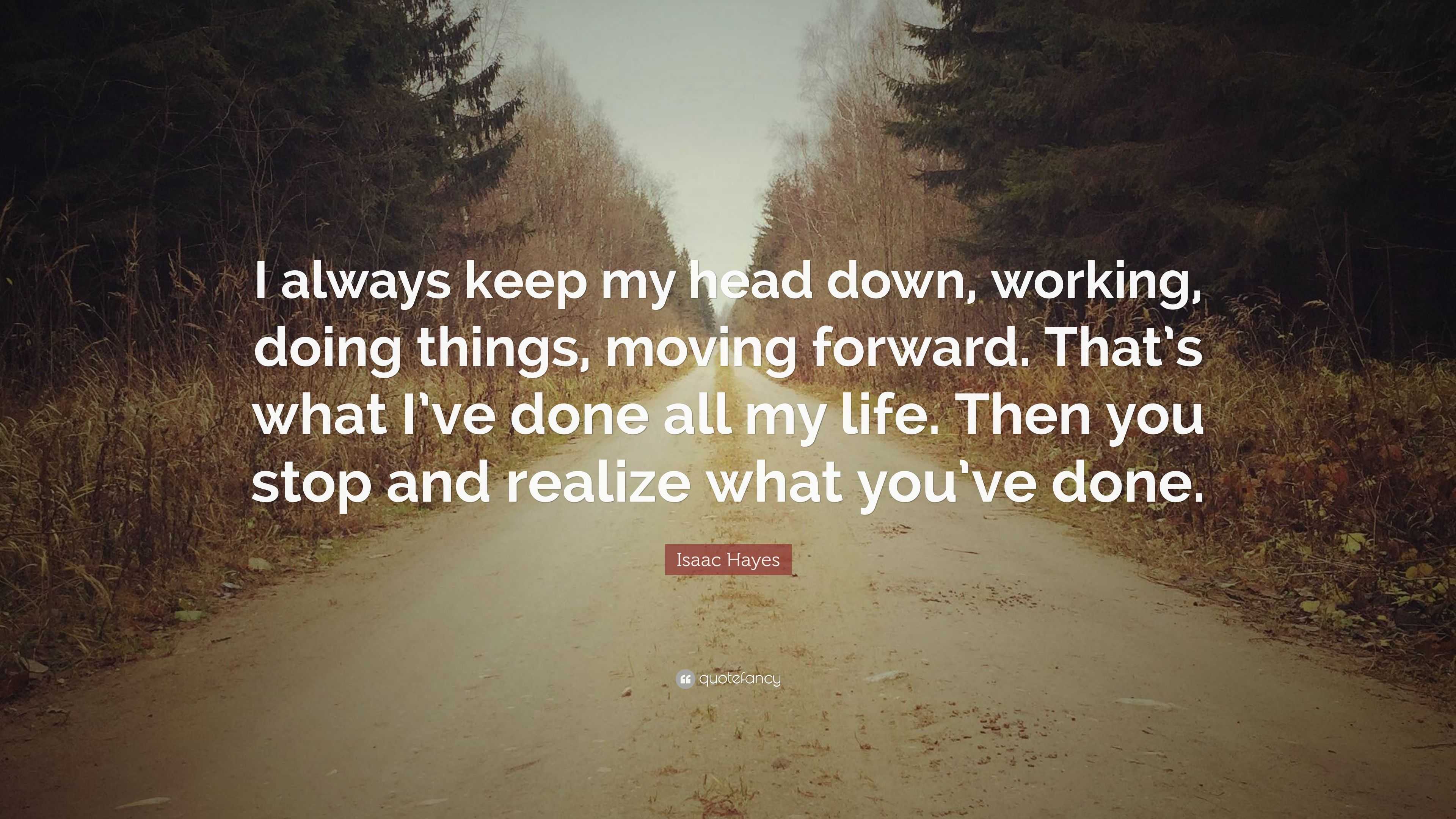 Isaac Hayes Quote I Always Keep My Head Down Working Doing Things Moving Forward That S What I Ve Done All My Life Then You Stop And