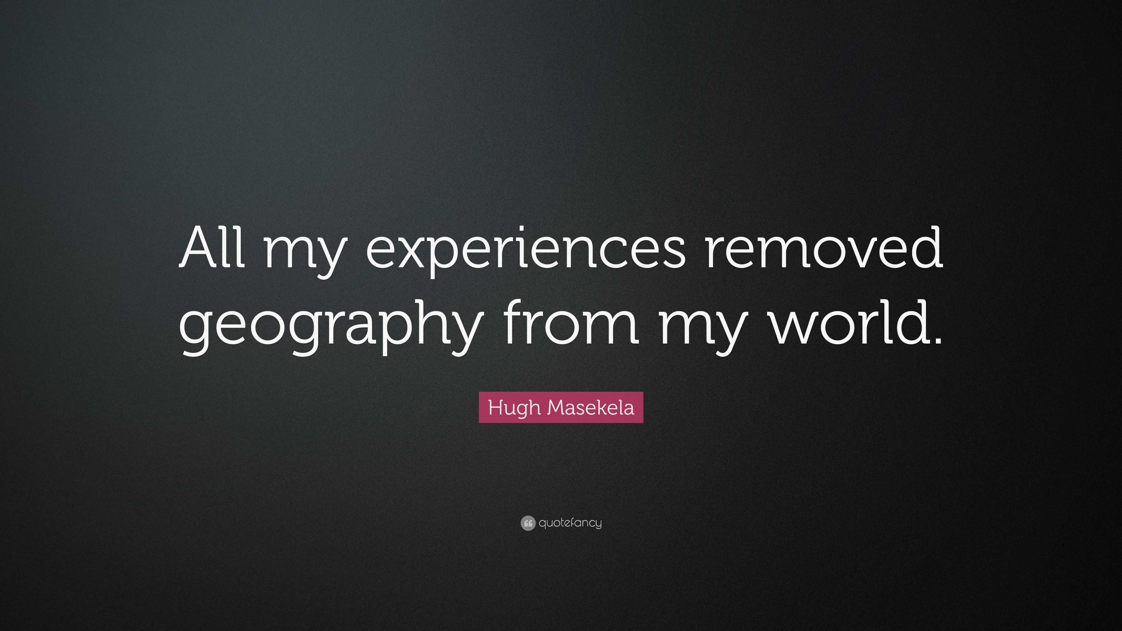 Hugh Masekela Quote: “All my experiences removed geography from my world.”