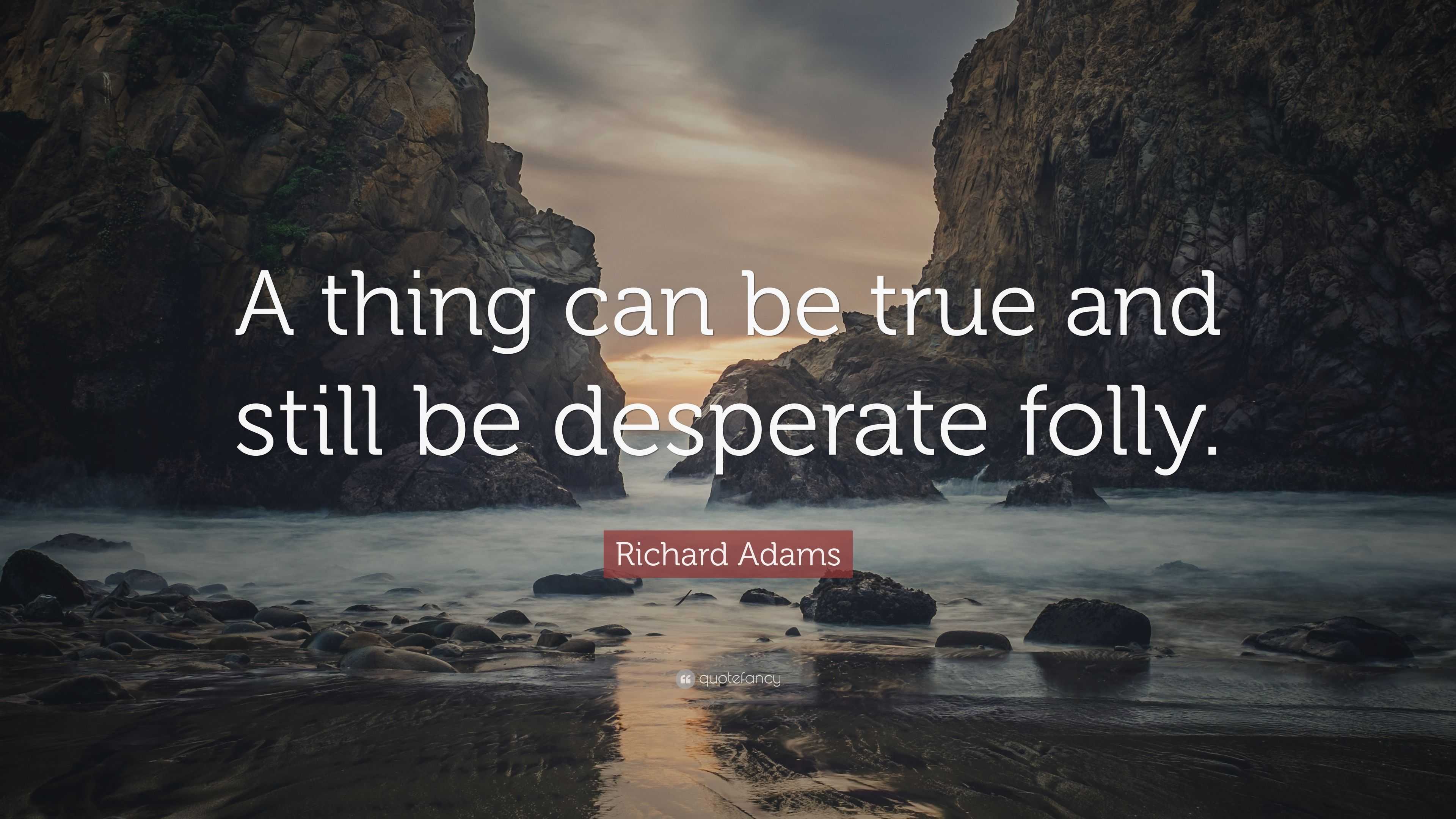 Richard Adams Quote: “A thing can be true and still be desperate folly.”